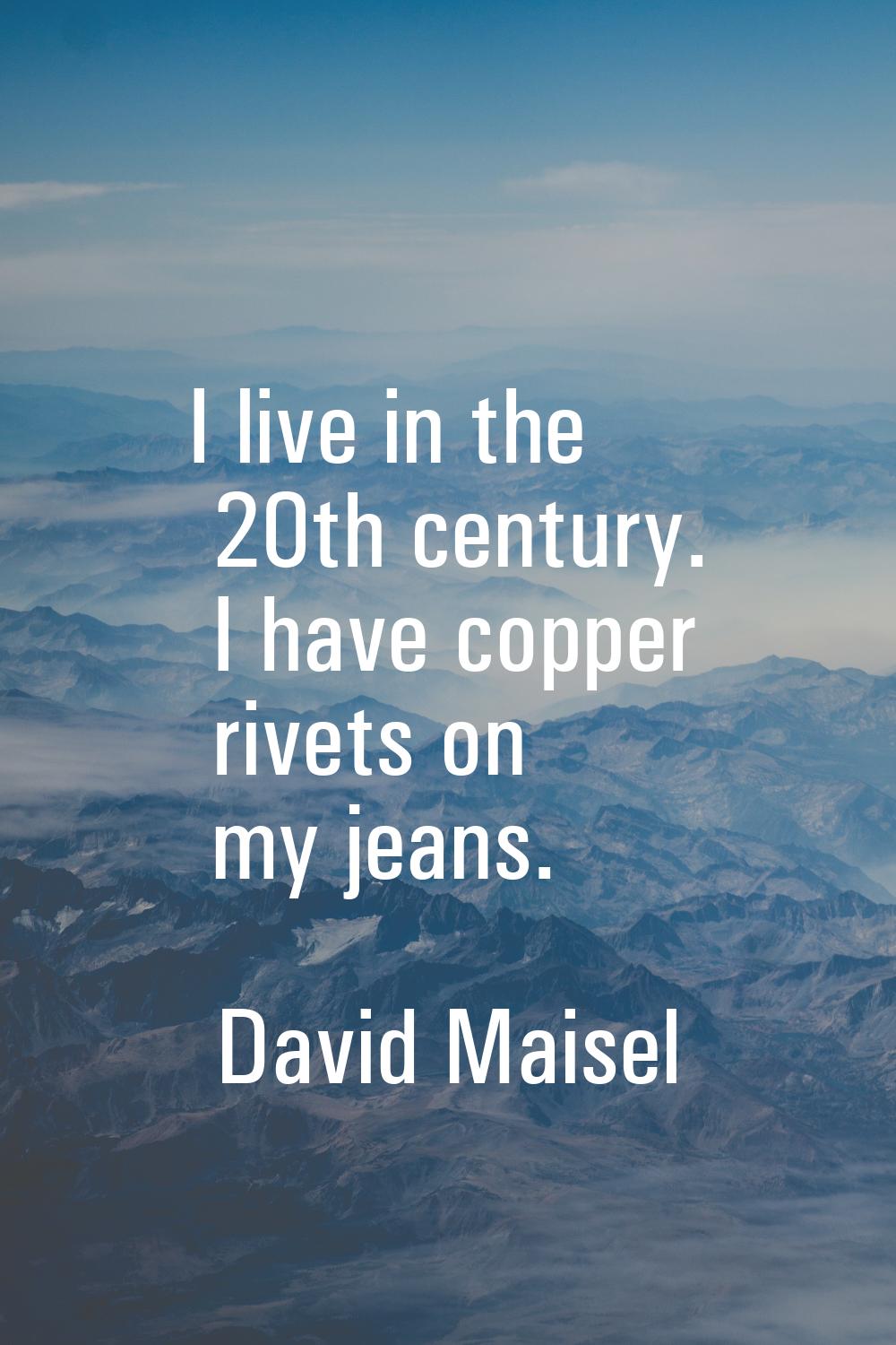 I live in the 20th century. I have copper rivets on my jeans.