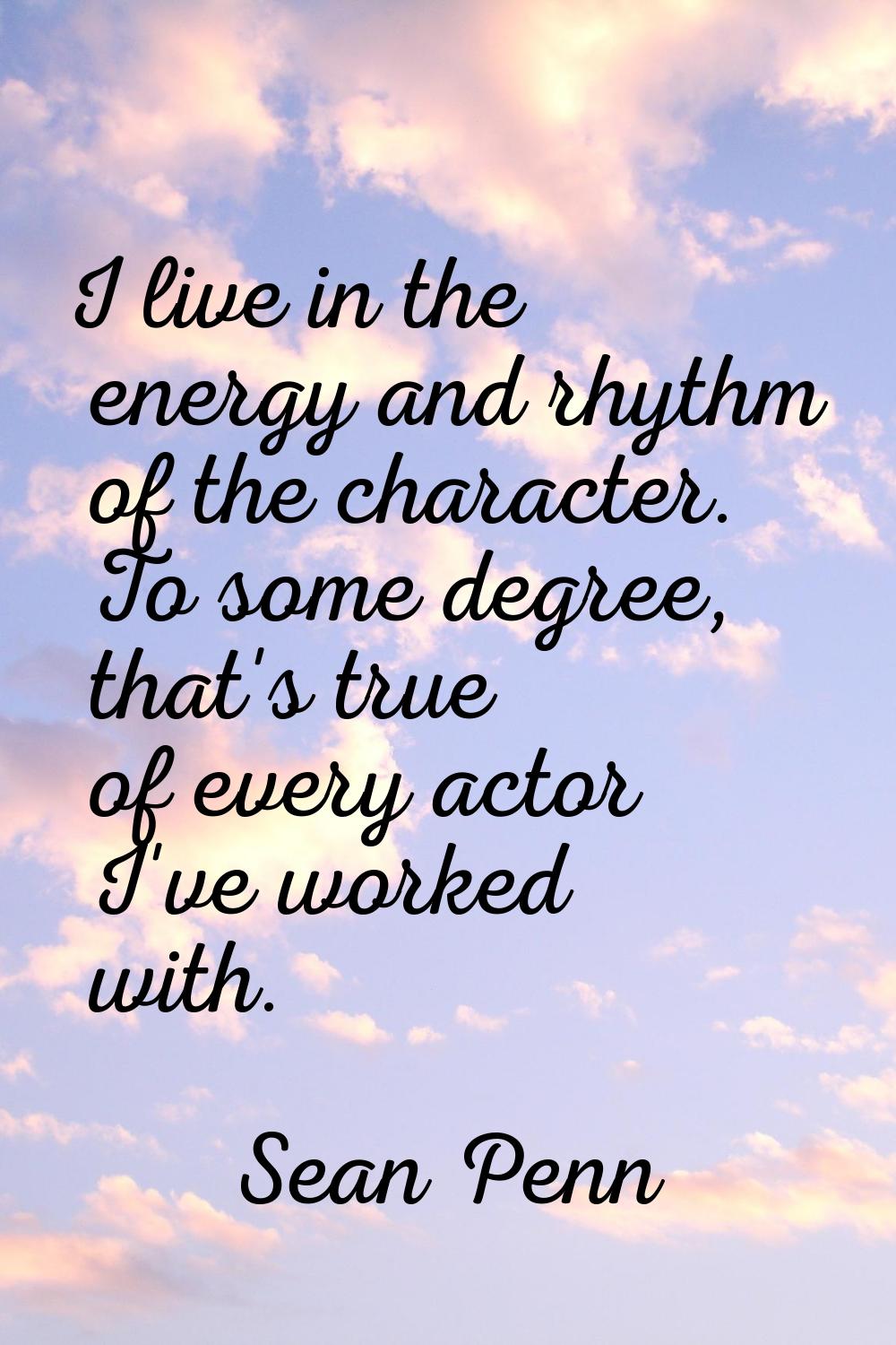 I live in the energy and rhythm of the character. To some degree, that's true of every actor I've w
