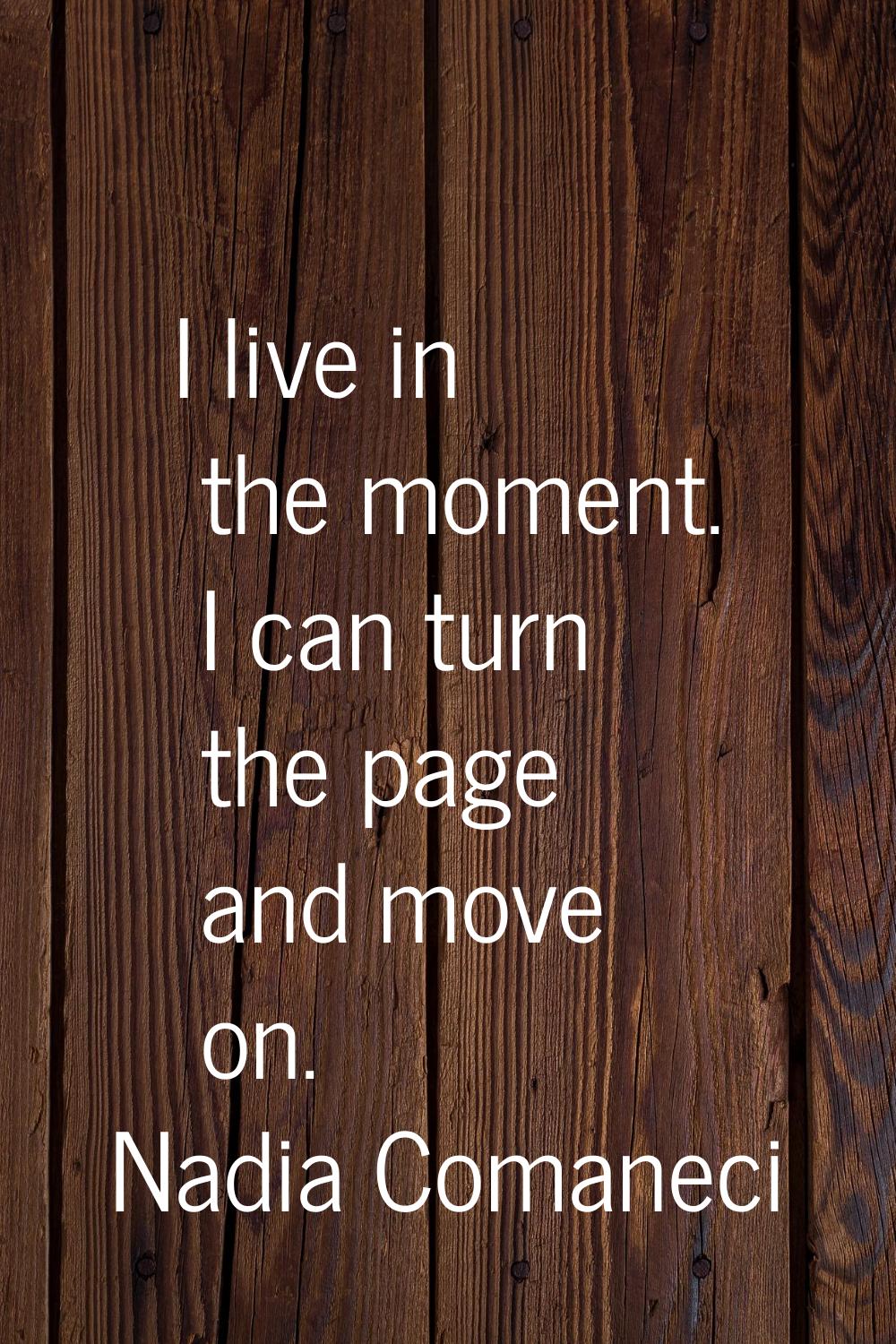 I live in the moment. I can turn the page and move on.