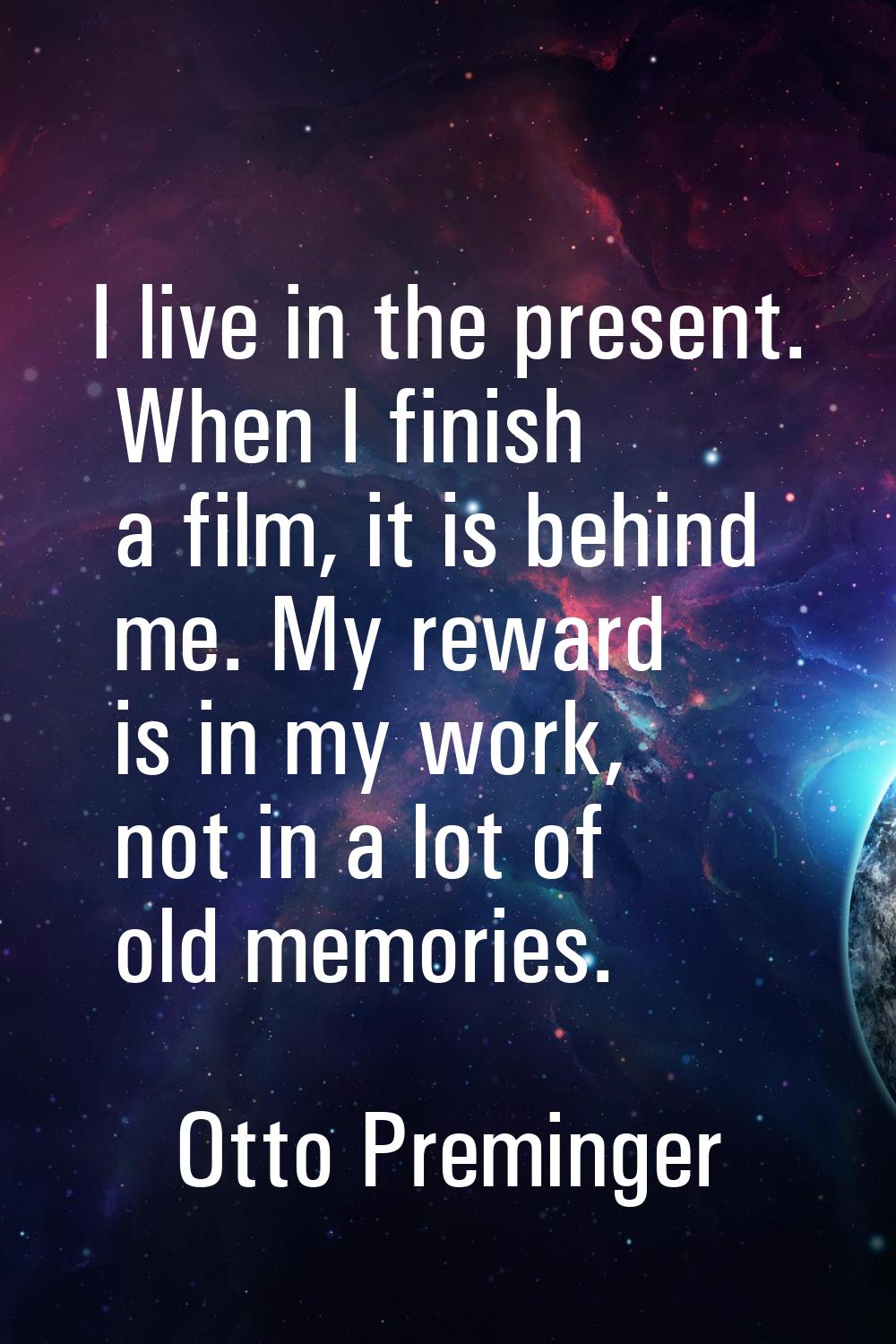 I live in the present. When I finish a film, it is behind me. My reward is in my work, not in a lot