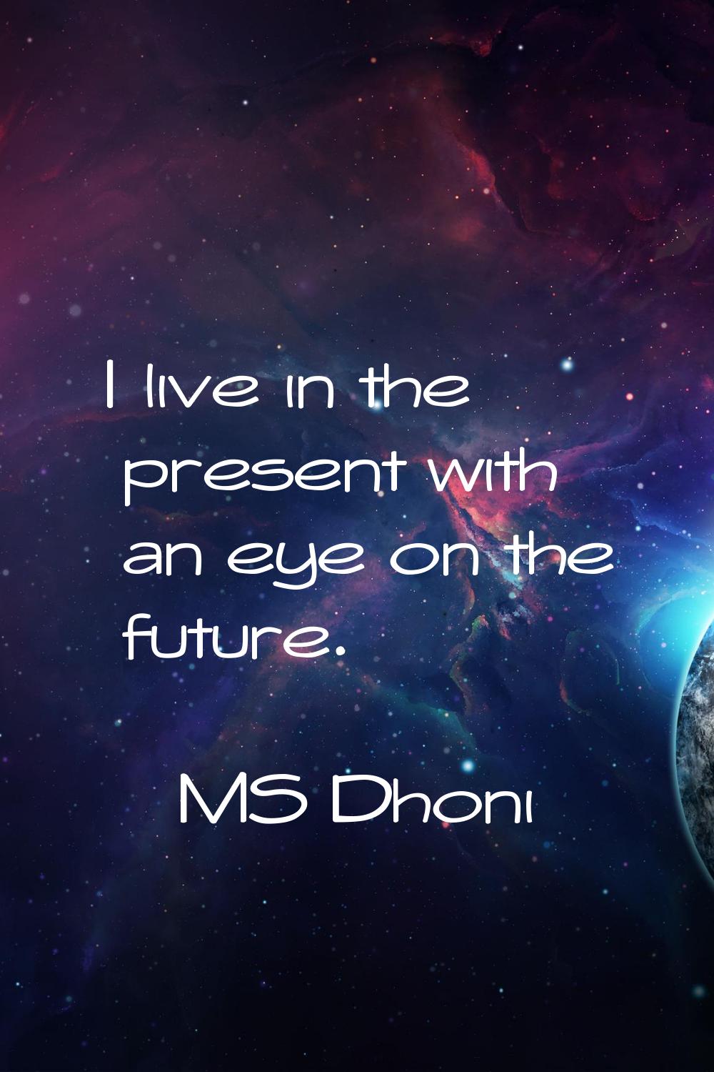 I live in the present with an eye on the future.