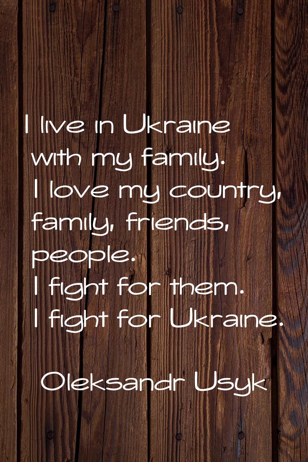 I live in Ukraine with my family. I love my country, family, friends, people. I fight for them. I f