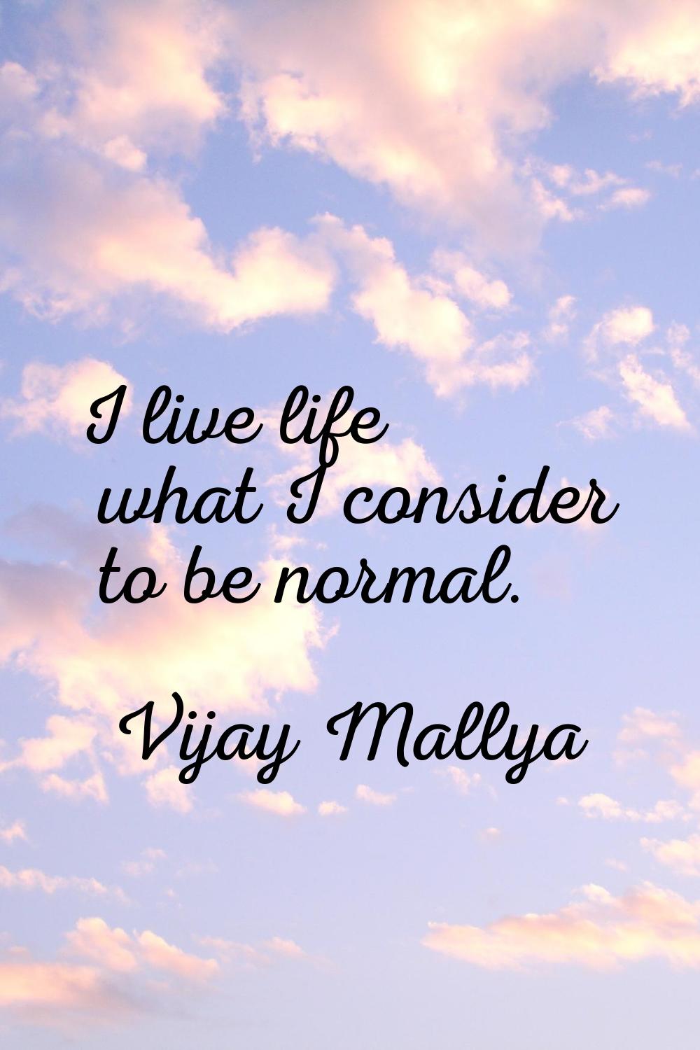I live life what I consider to be normal.