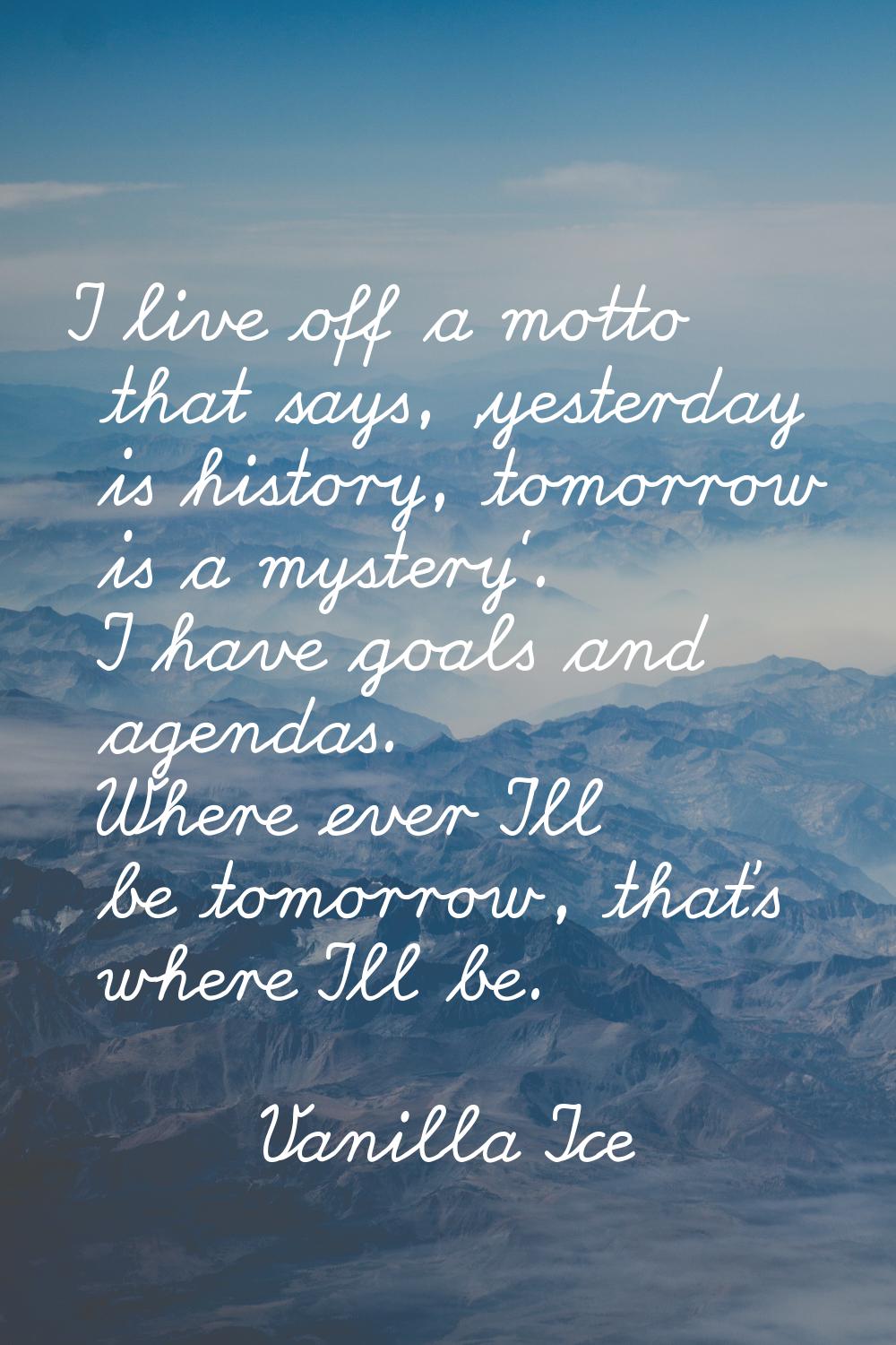 I live off a motto that says, 'yesterday is history, tomorrow is a mystery'. I have goals and agend