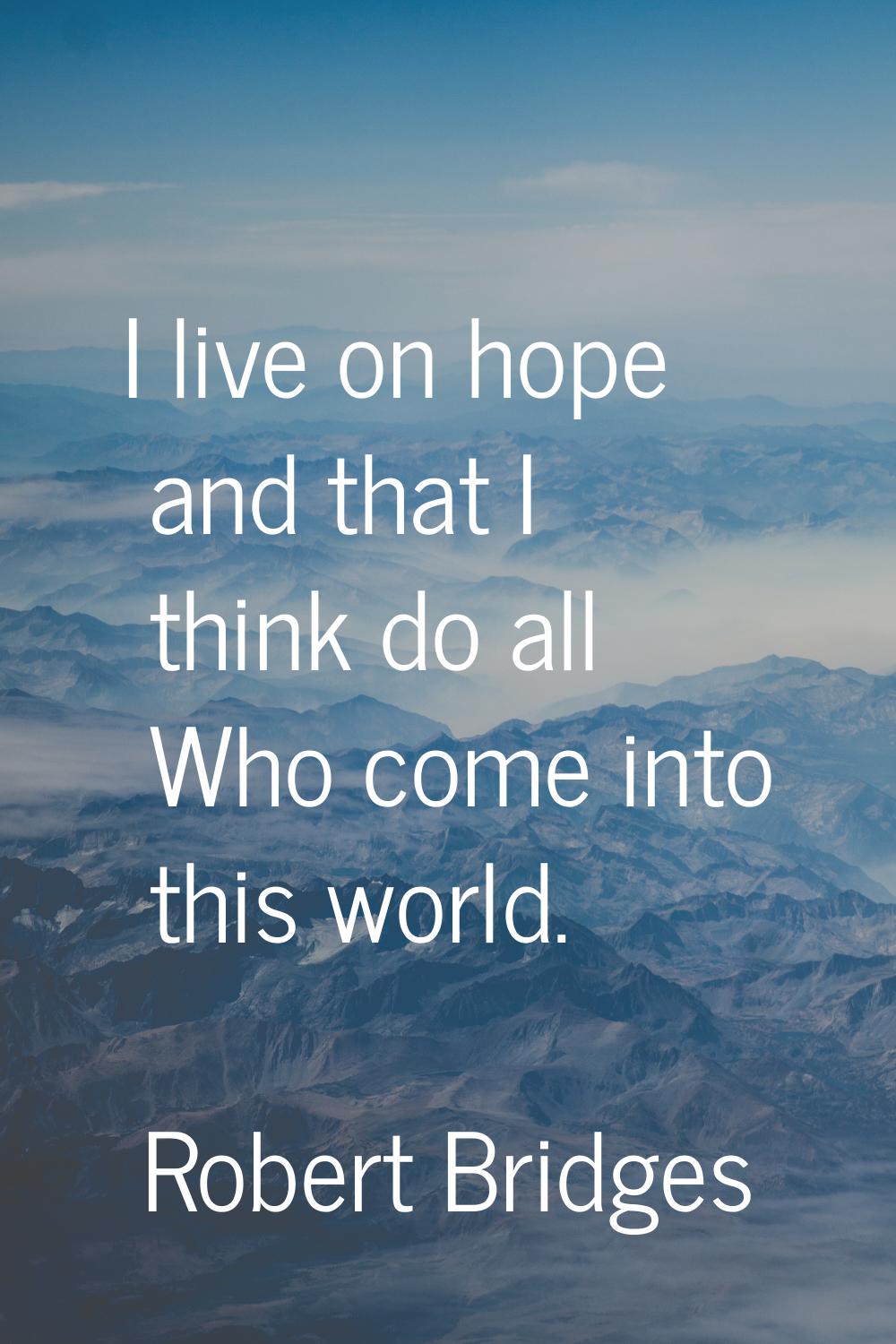 I live on hope and that I think do all Who come into this world.