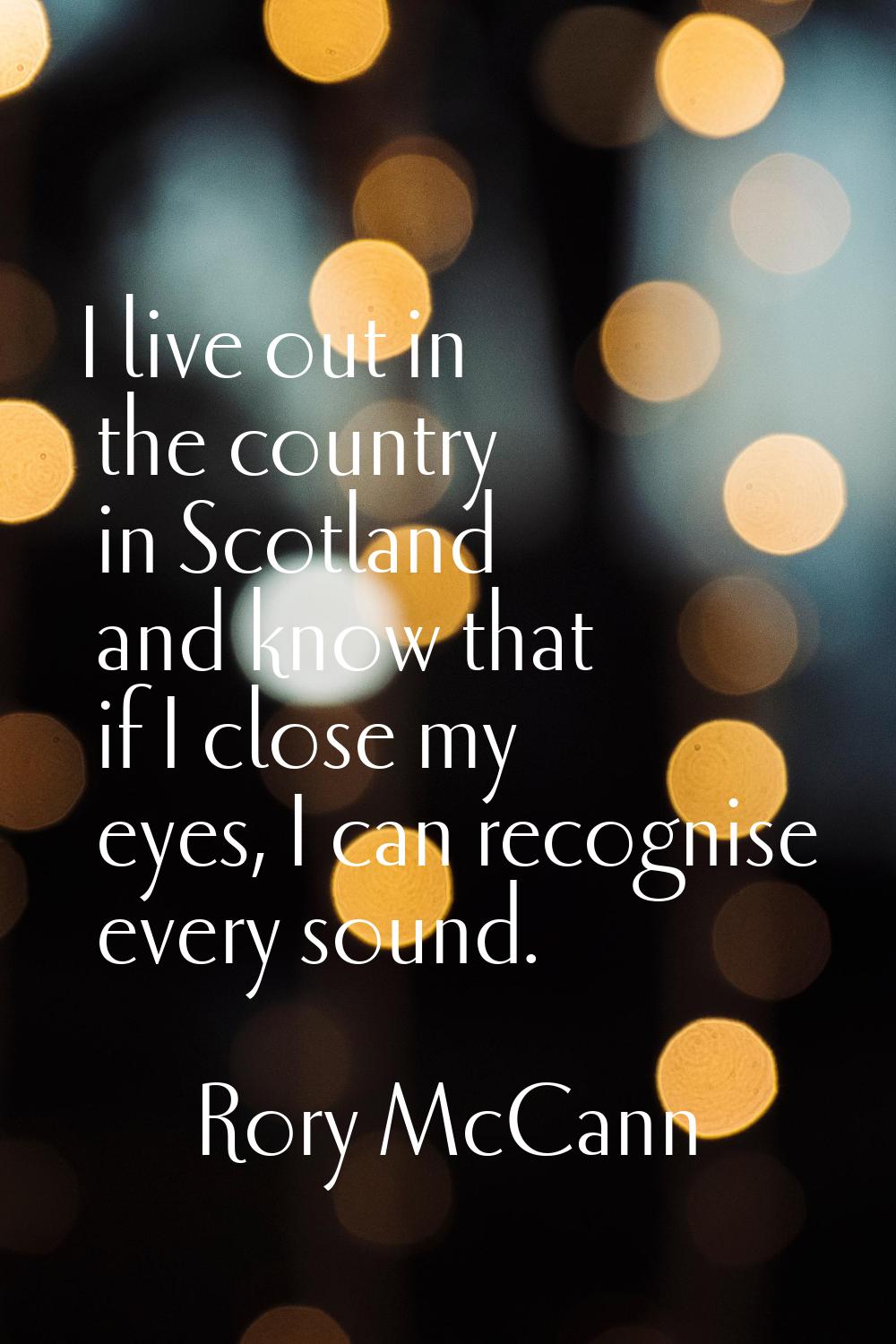 I live out in the country in Scotland and know that if I close my eyes, I can recognise every sound