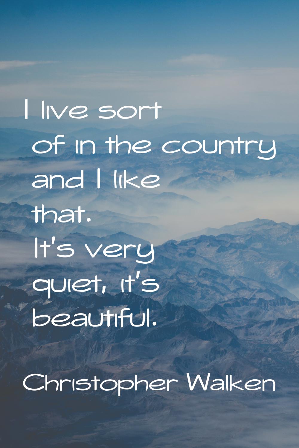 I live sort of in the country and I like that. It's very quiet, it's beautiful.