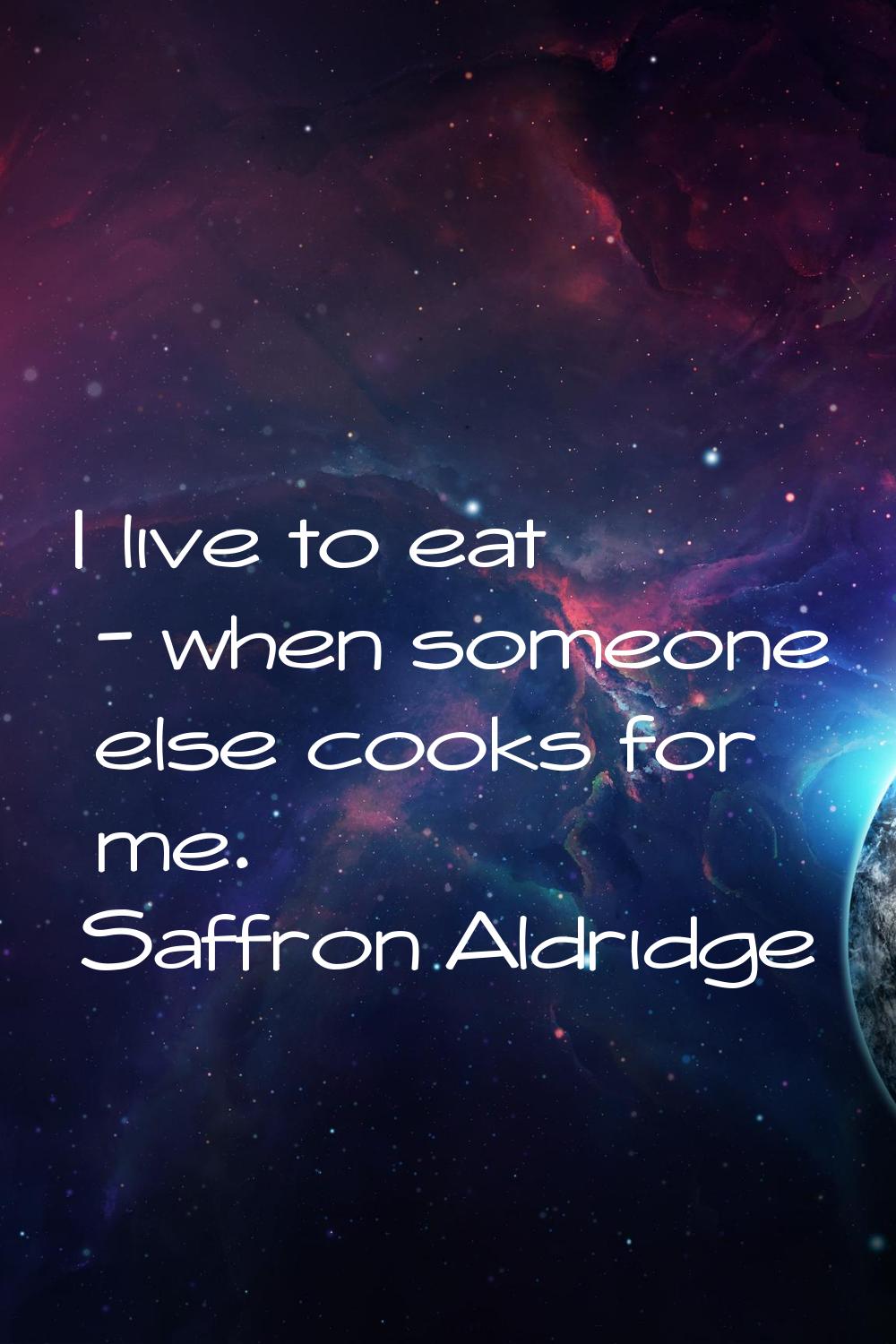 I live to eat - when someone else cooks for me.