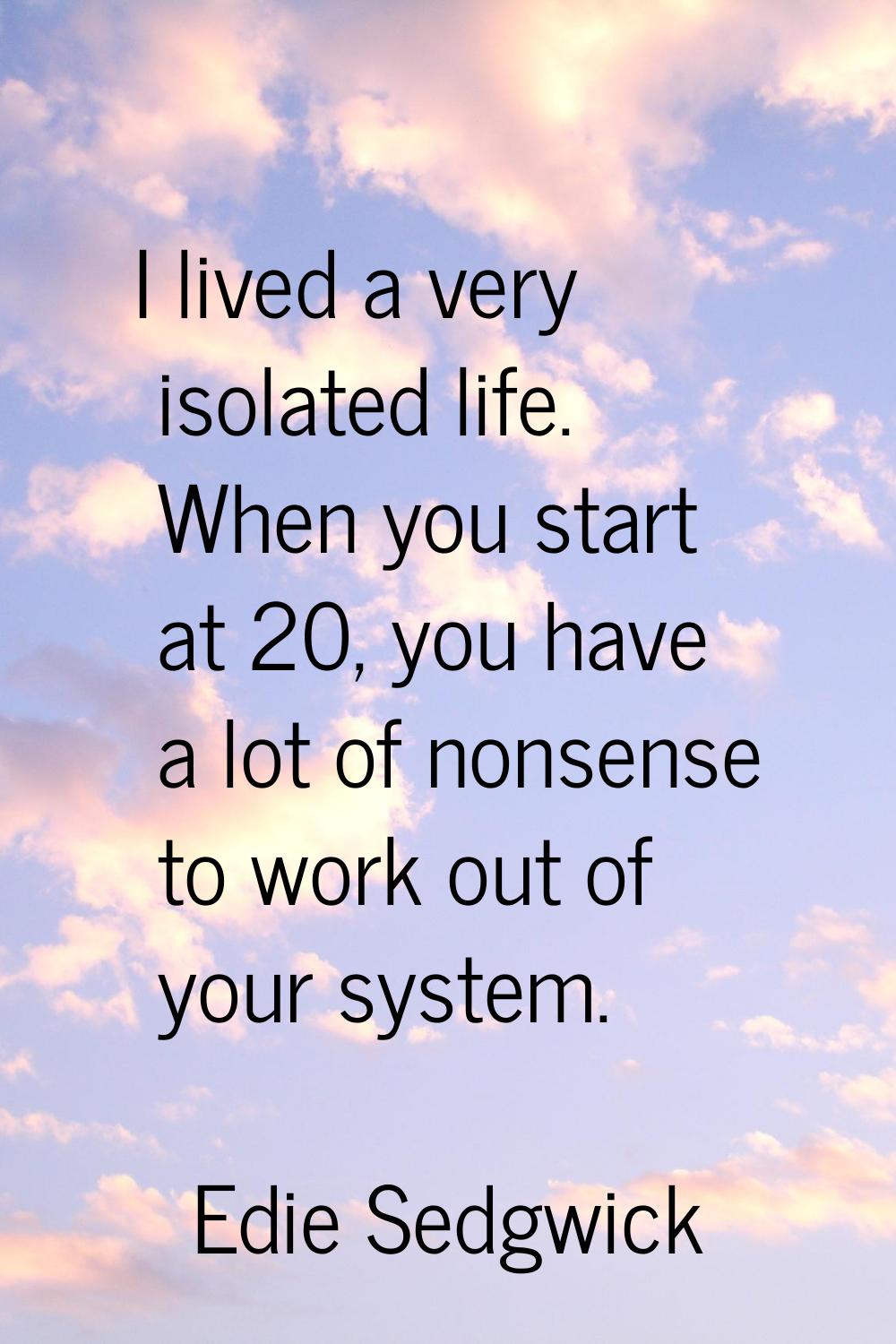 I lived a very isolated life. When you start at 20, you have a lot of nonsense to work out of your 