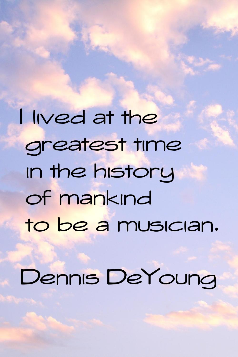 I lived at the greatest time in the history of mankind to be a musician.