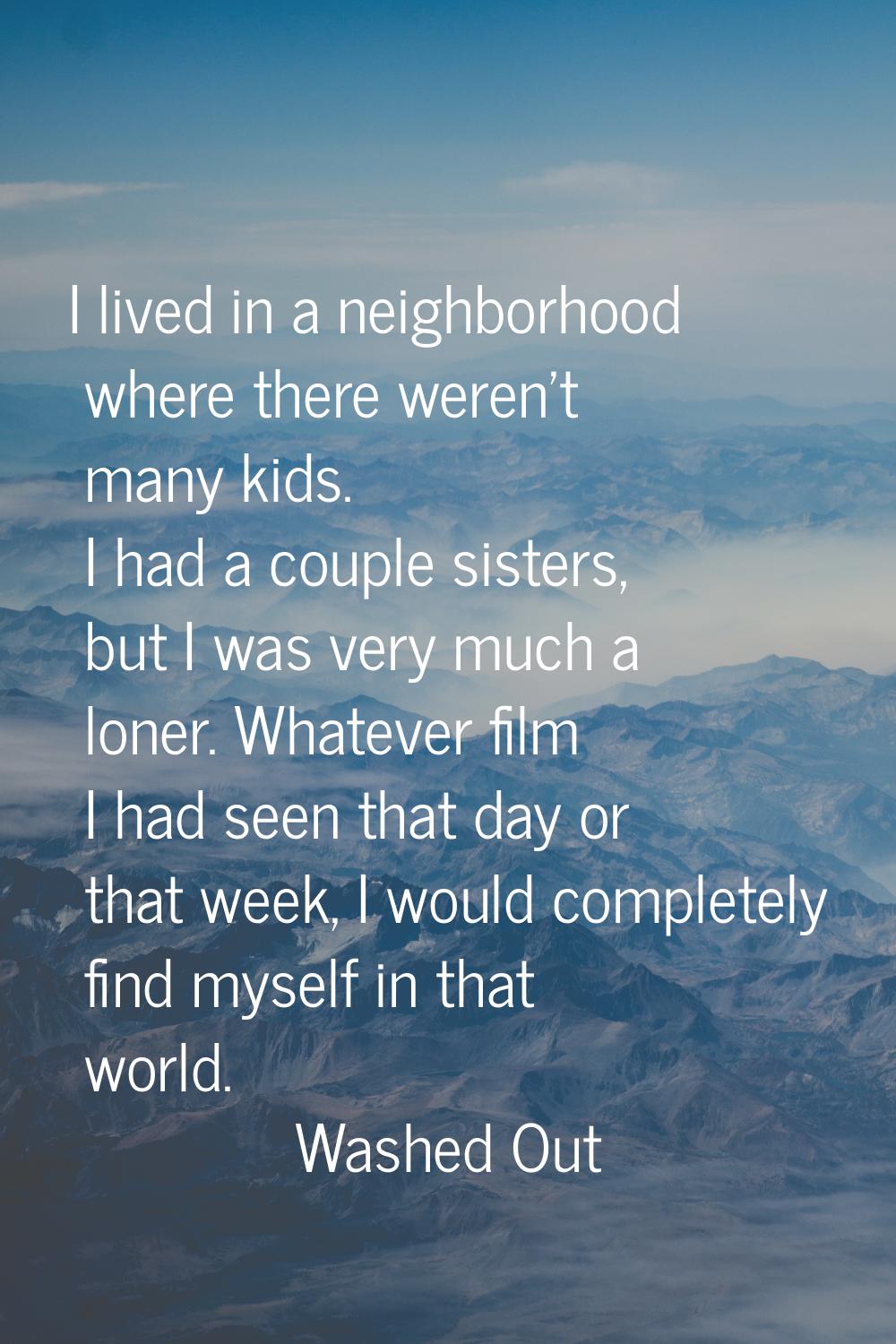 I lived in a neighborhood where there weren't many kids. I had a couple sisters, but I was very muc
