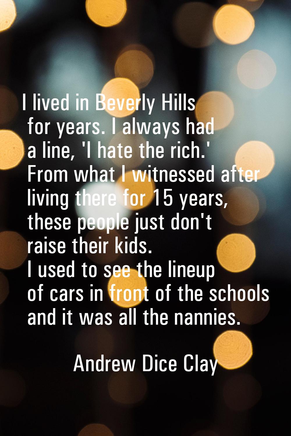 I lived in Beverly Hills for years. I always had a line, 'I hate the rich.' From what I witnessed a