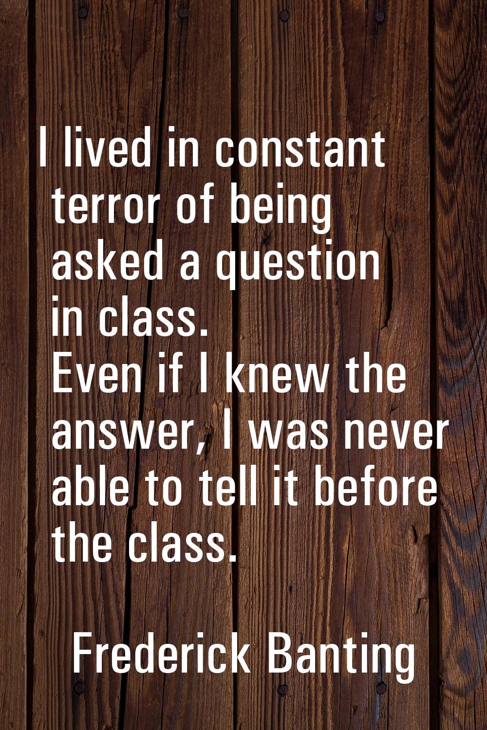 I lived in constant terror of being asked a question in class. Even if I knew the answer, I was nev