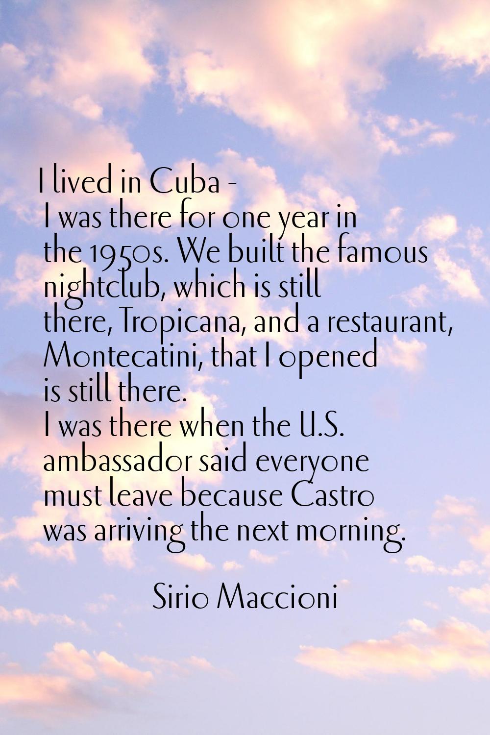 I lived in Cuba - I was there for one year in the 1950s. We built the famous nightclub, which is st