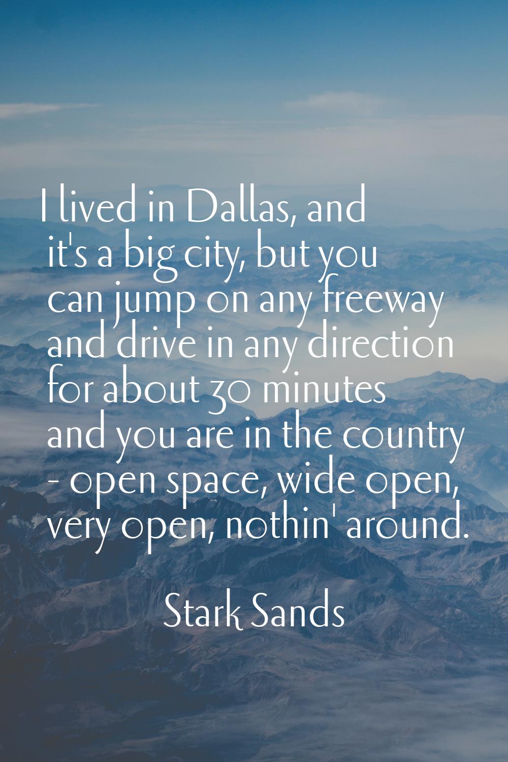 I lived in Dallas, and it's a big city, but you can jump on any freeway and drive in any direction 
