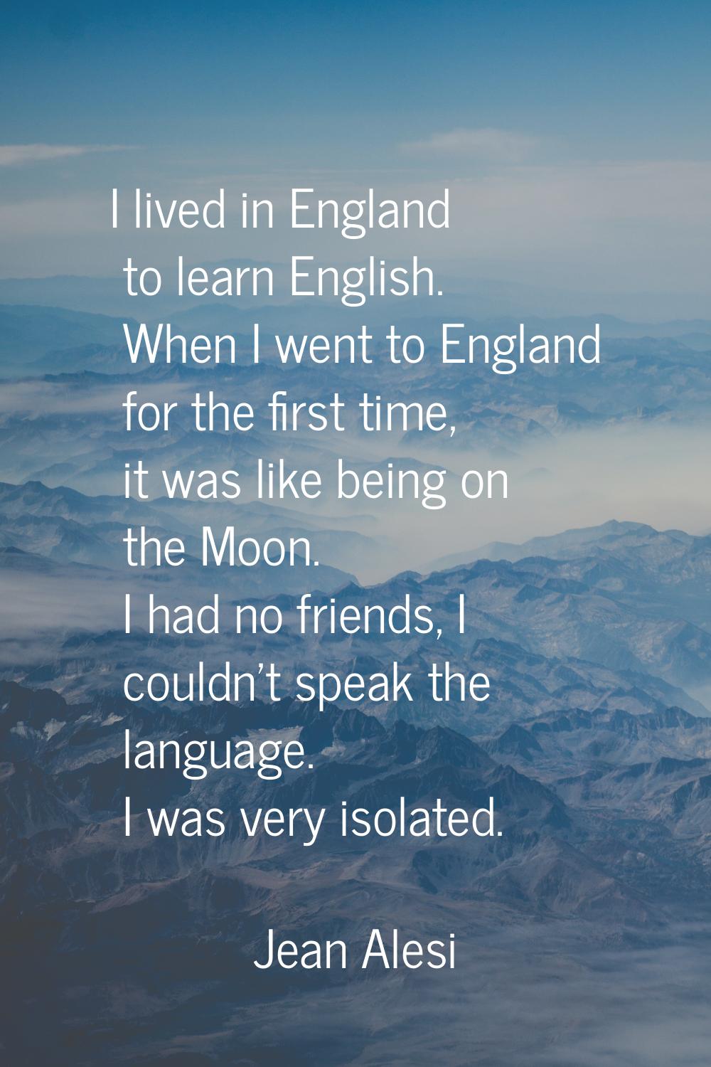 I lived in England to learn English. When I went to England for the first time, it was like being o