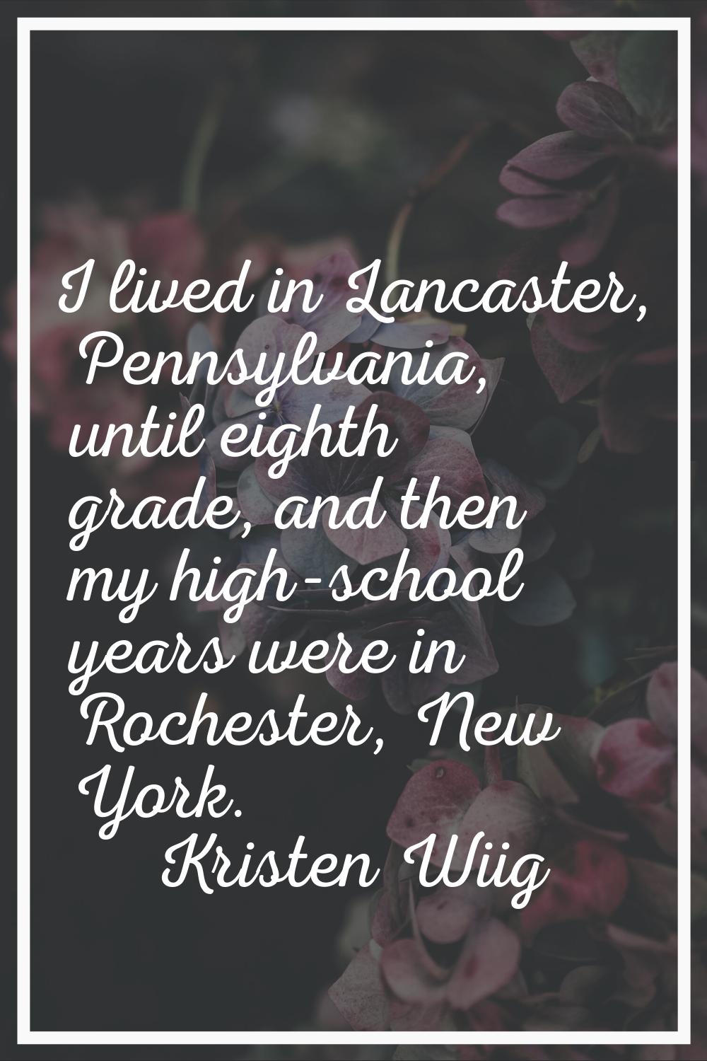 I lived in Lancaster, Pennsylvania, until eighth grade, and then my high-school years were in Roche