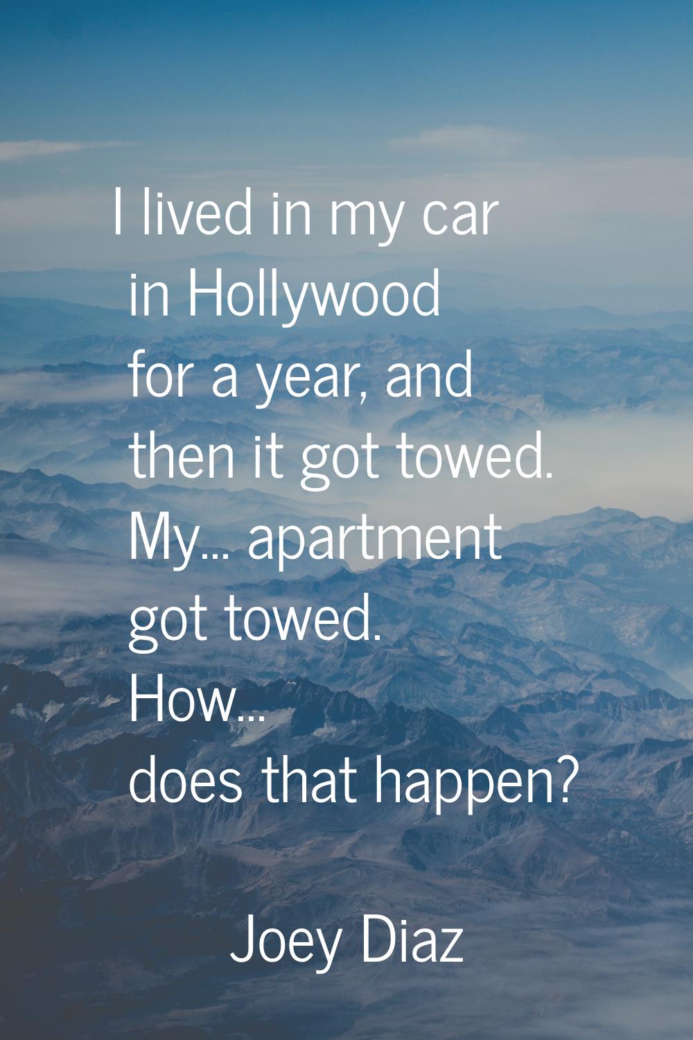 I lived in my car in Hollywood for a year, and then it got towed. My... apartment got towed. How...