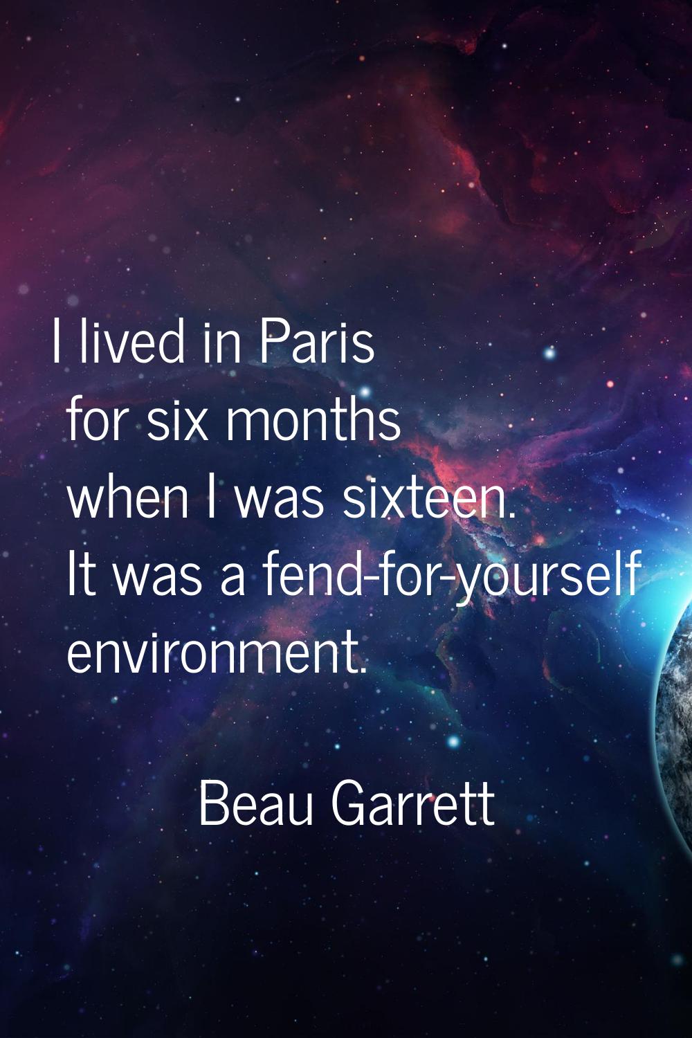 I lived in Paris for six months when I was sixteen. It was a fend-for-yourself environment.