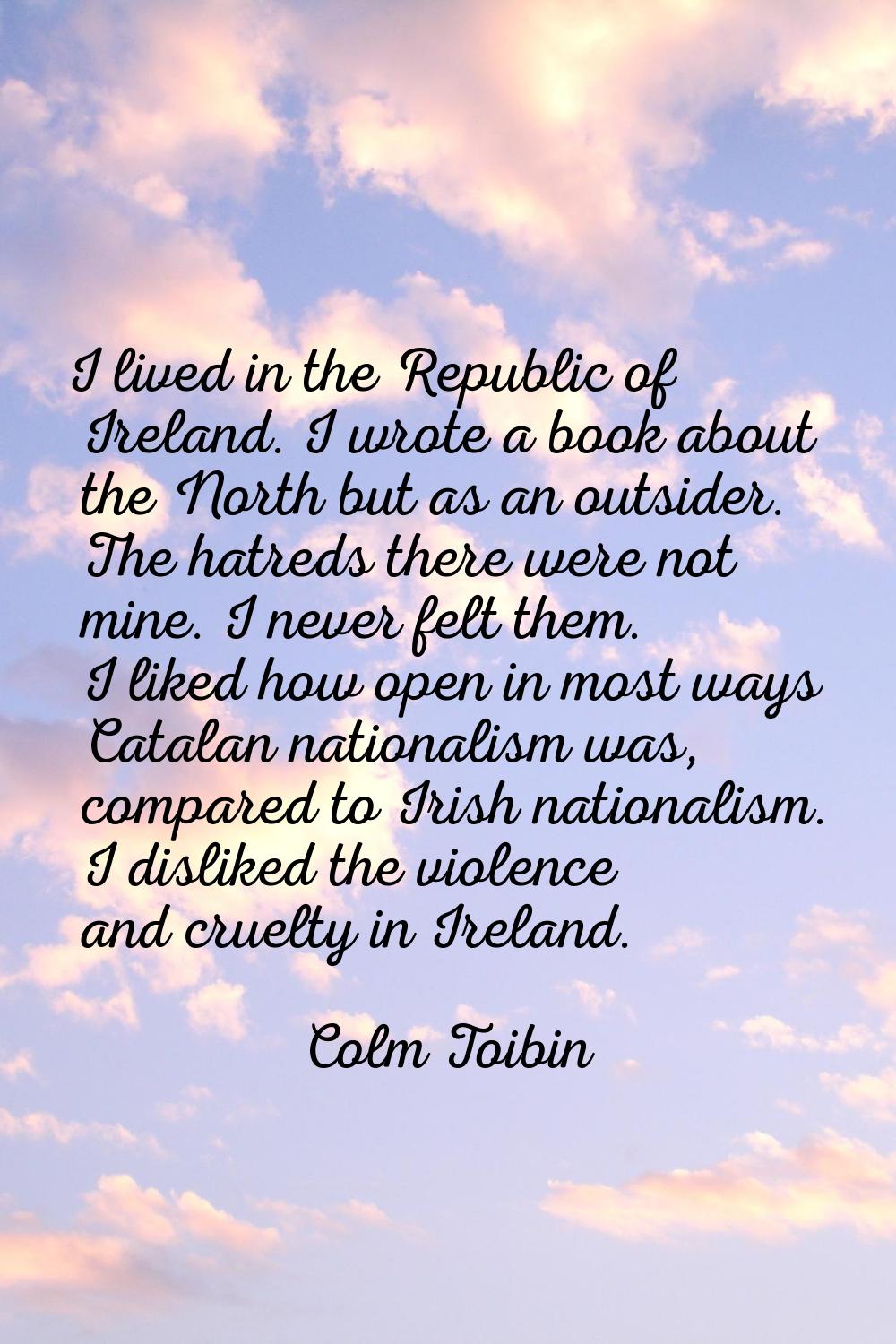 I lived in the Republic of Ireland. I wrote a book about the North but as an outsider. The hatreds 