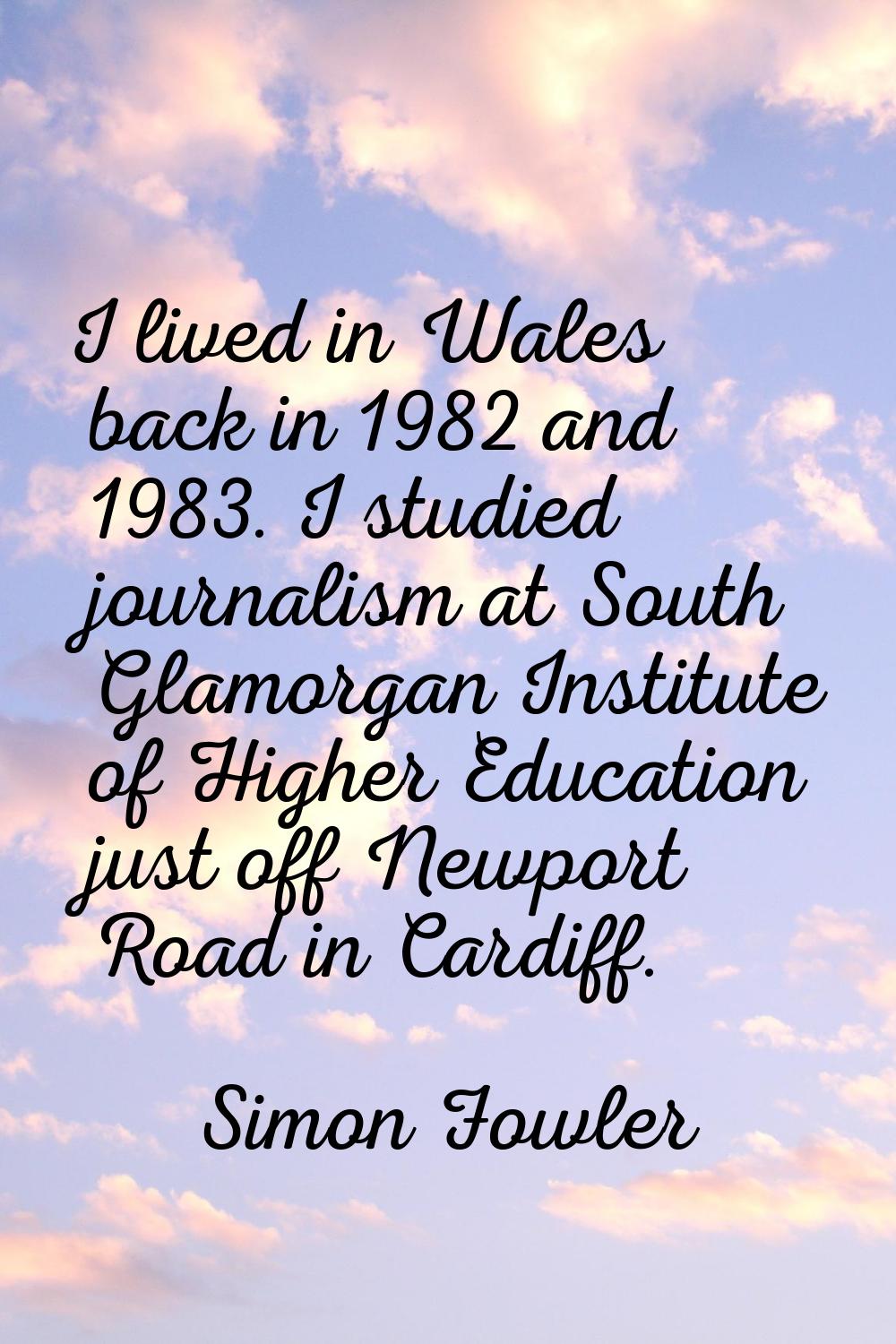 I lived in Wales back in 1982 and 1983. I studied journalism at South Glamorgan Institute of Higher