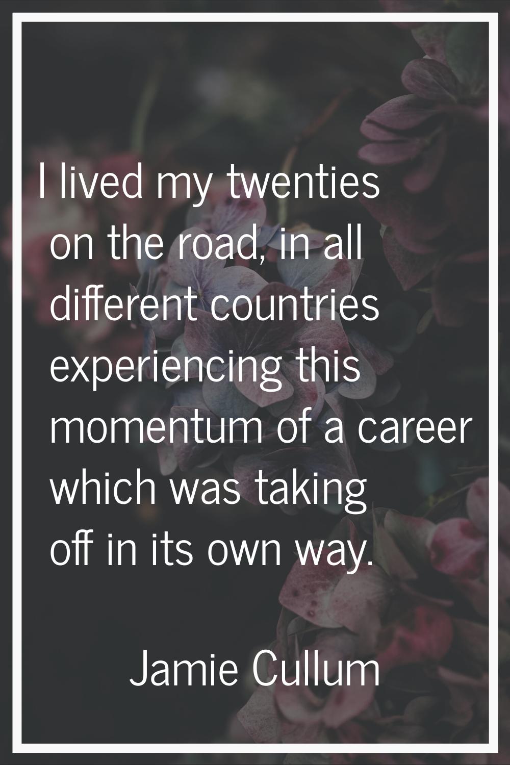 I lived my twenties on the road, in all different countries experiencing this momentum of a career 