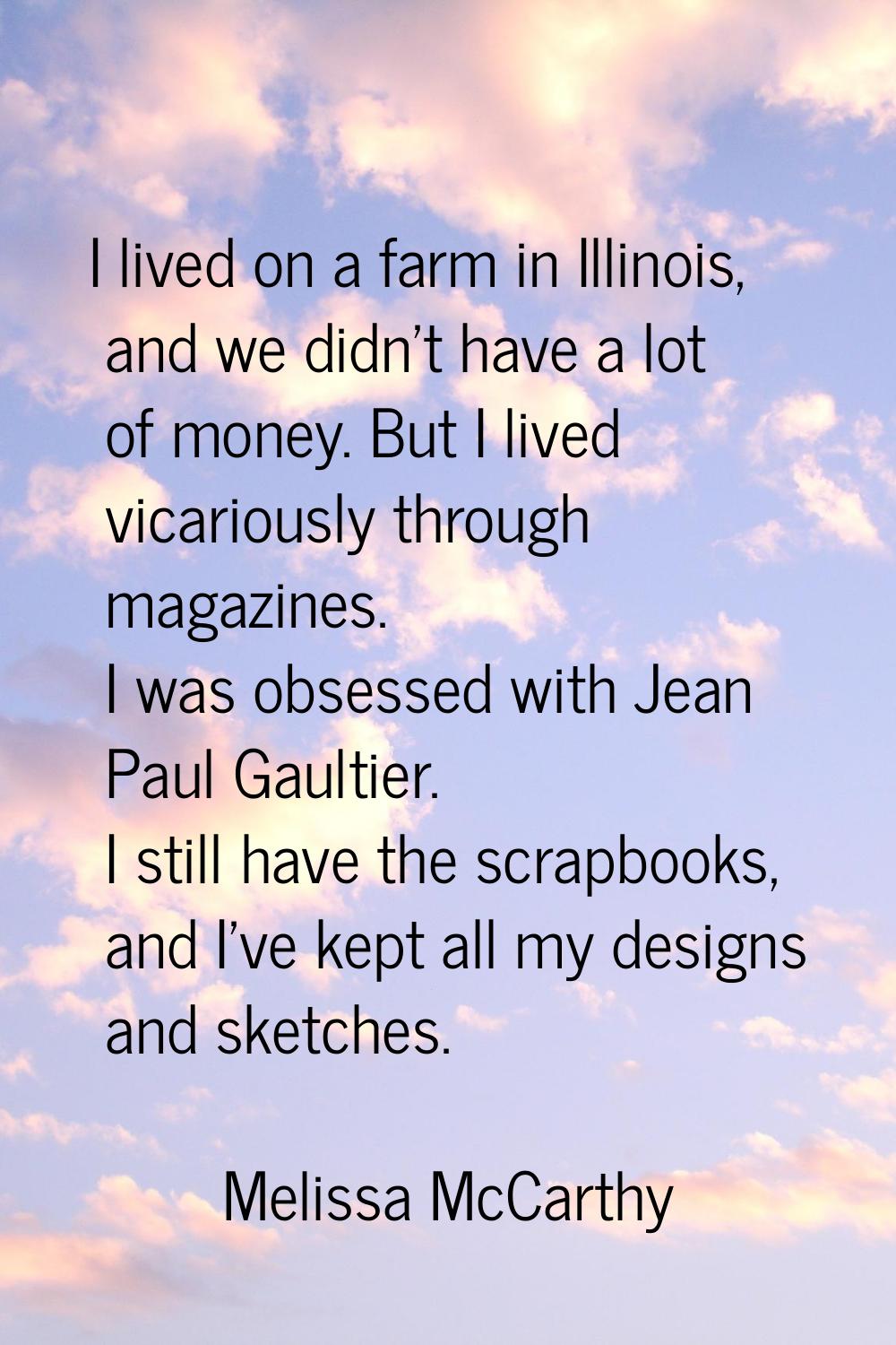 I lived on a farm in Illinois, and we didn't have a lot of money. But I lived vicariously through m