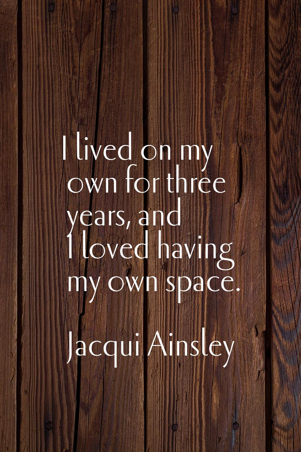I lived on my own for three years, and I loved having my own space.