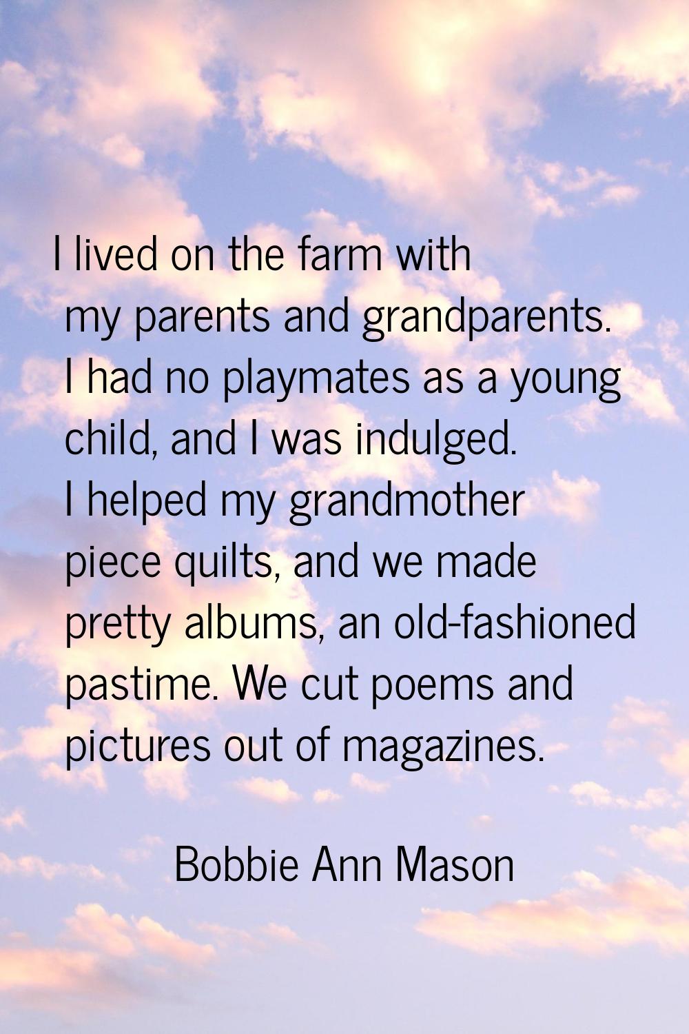 I lived on the farm with my parents and grandparents. I had no playmates as a young child, and I wa