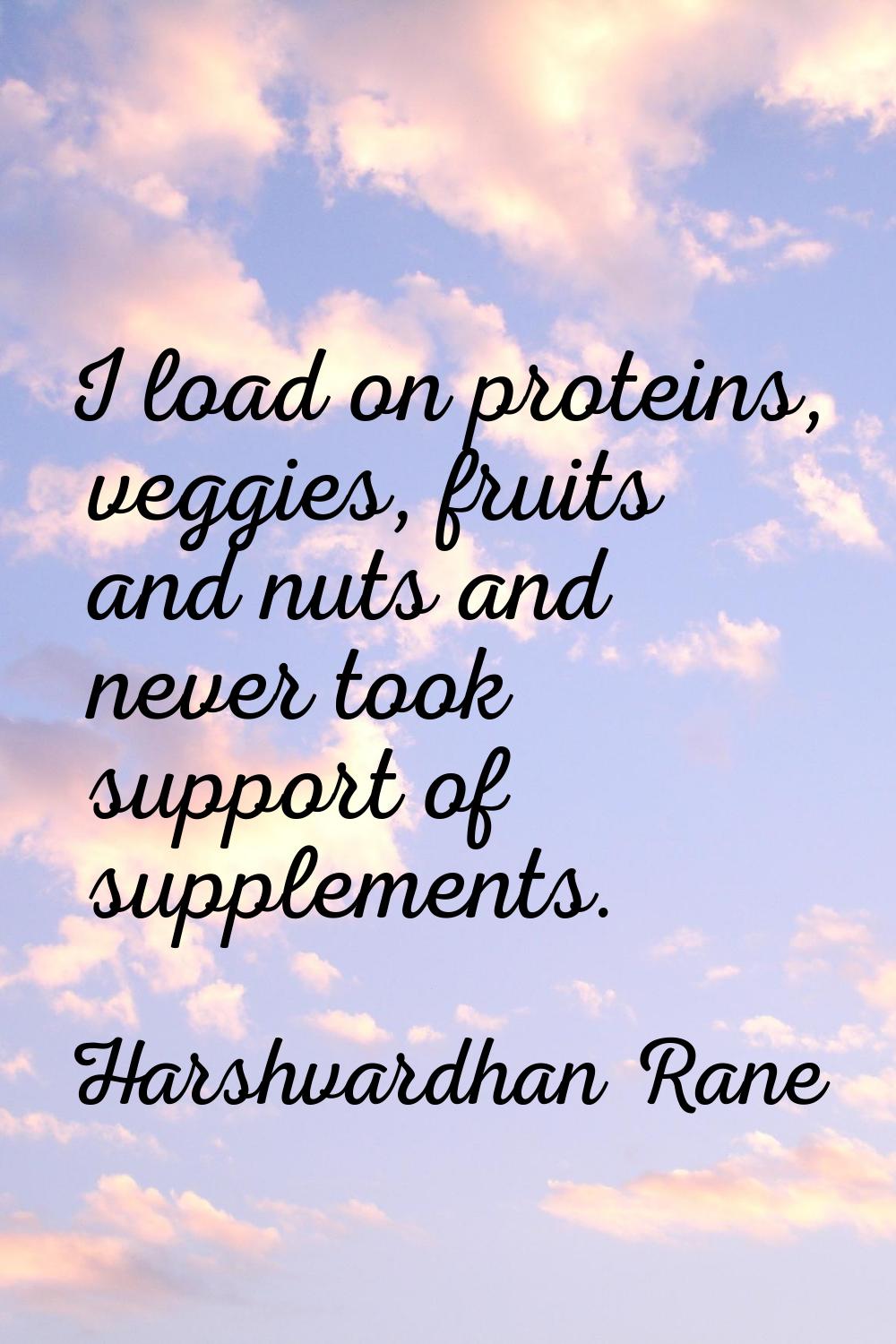 I load on proteins, veggies, fruits and nuts and never took support of supplements.