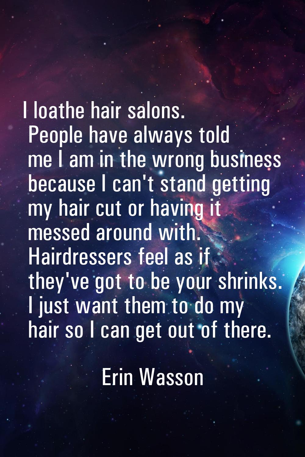 I loathe hair salons. People have always told me I am in the wrong business because I can't stand g