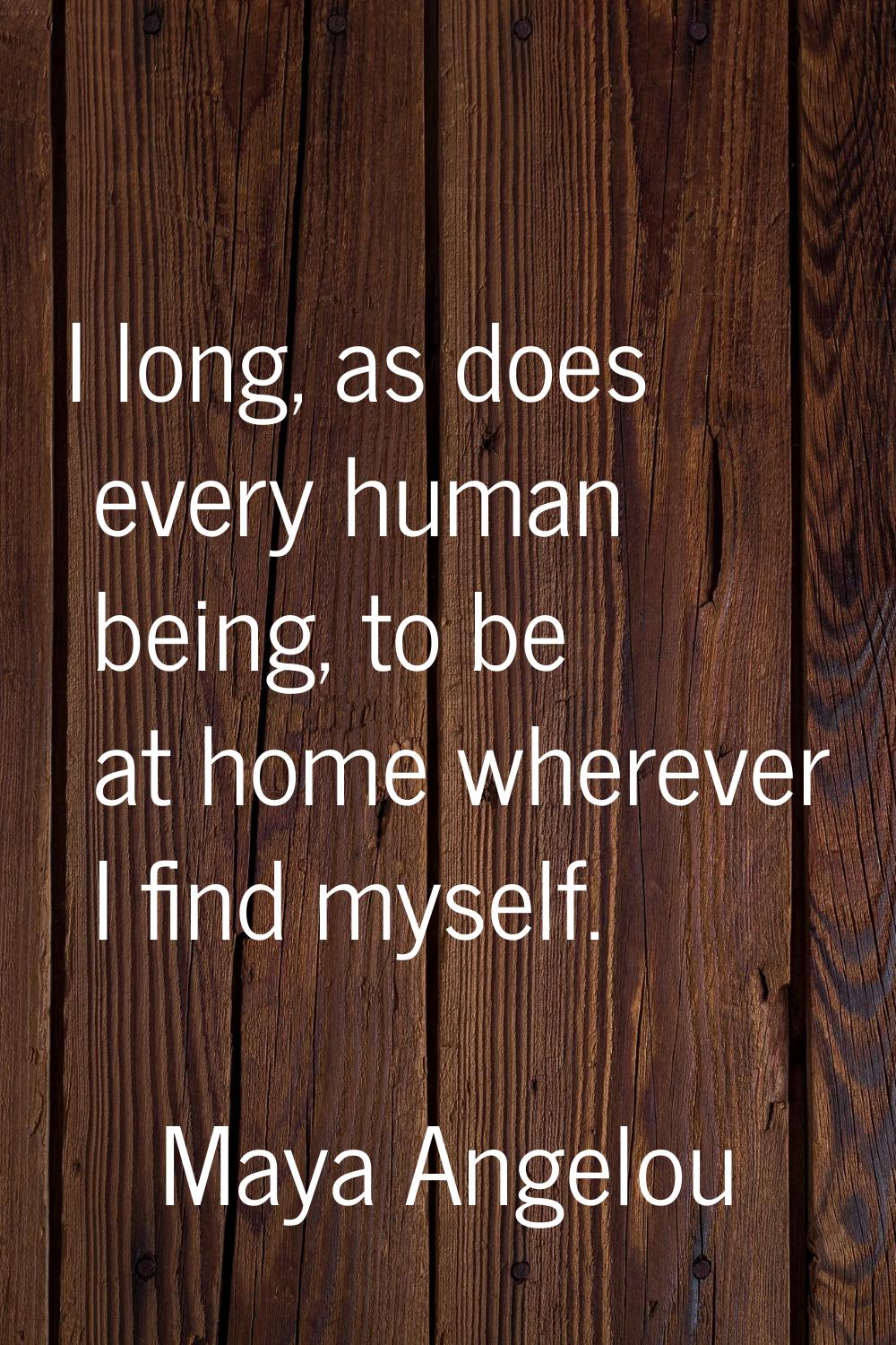I long, as does every human being, to be at home wherever I find myself.