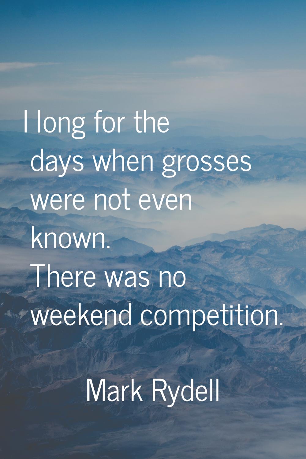 I long for the days when grosses were not even known. There was no weekend competition.