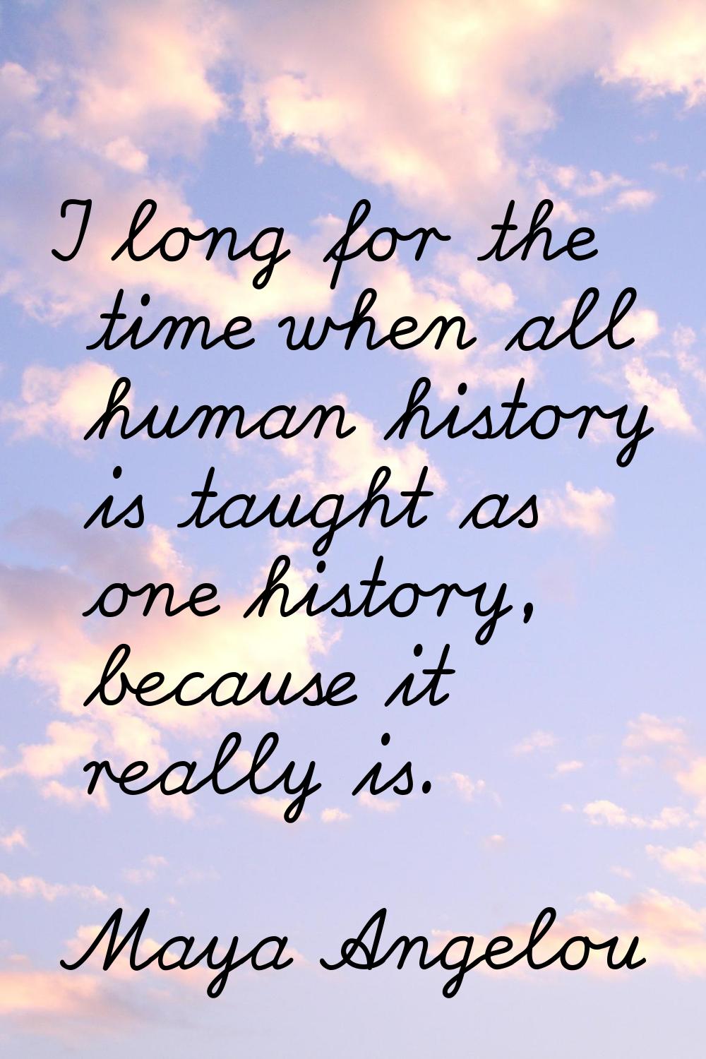 I long for the time when all human history is taught as one history, because it really is.