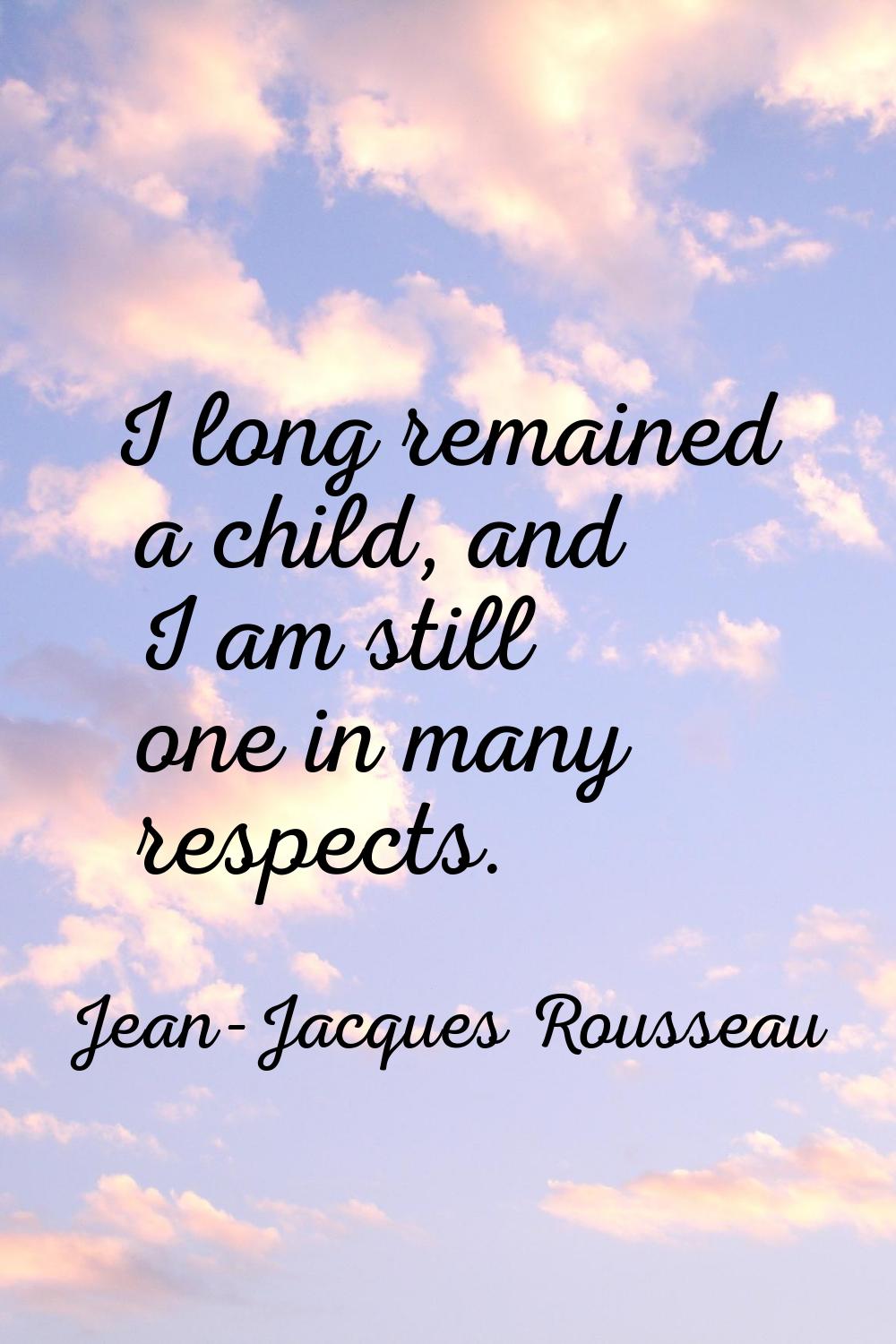 I long remained a child, and I am still one in many respects.