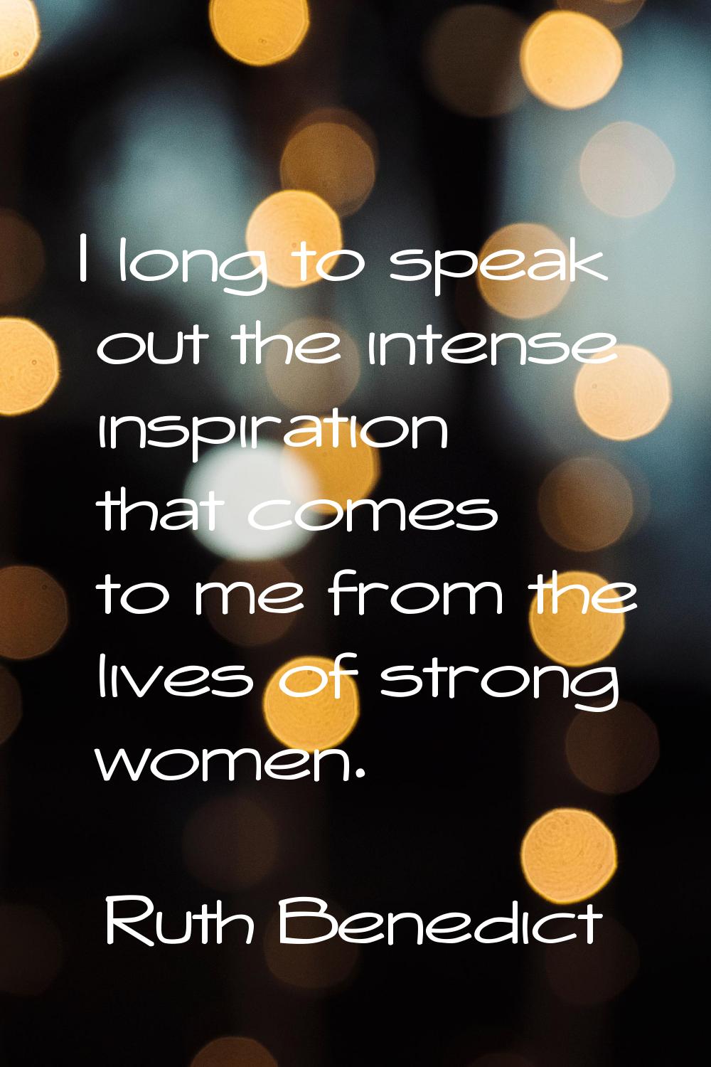 I long to speak out the intense inspiration that comes to me from the lives of strong women.