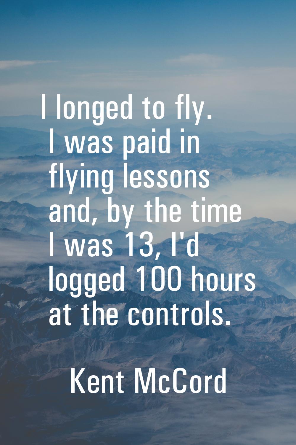 I longed to fly. I was paid in flying lessons and, by the time I was 13, I'd logged 100 hours at th