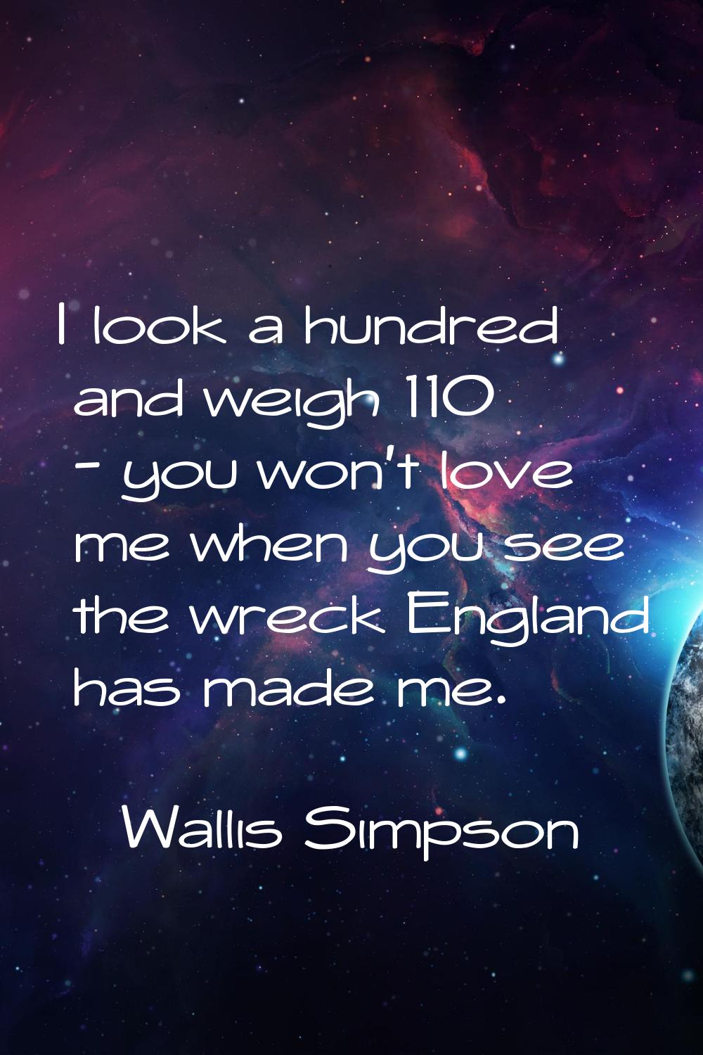 I look a hundred and weigh 110 - you won't love me when you see the wreck England has made me.