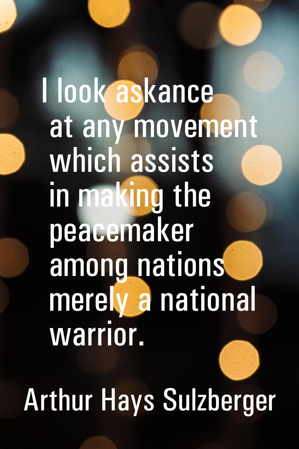 I look askance at any movement which assists in making the peacemaker among nations merely a nation