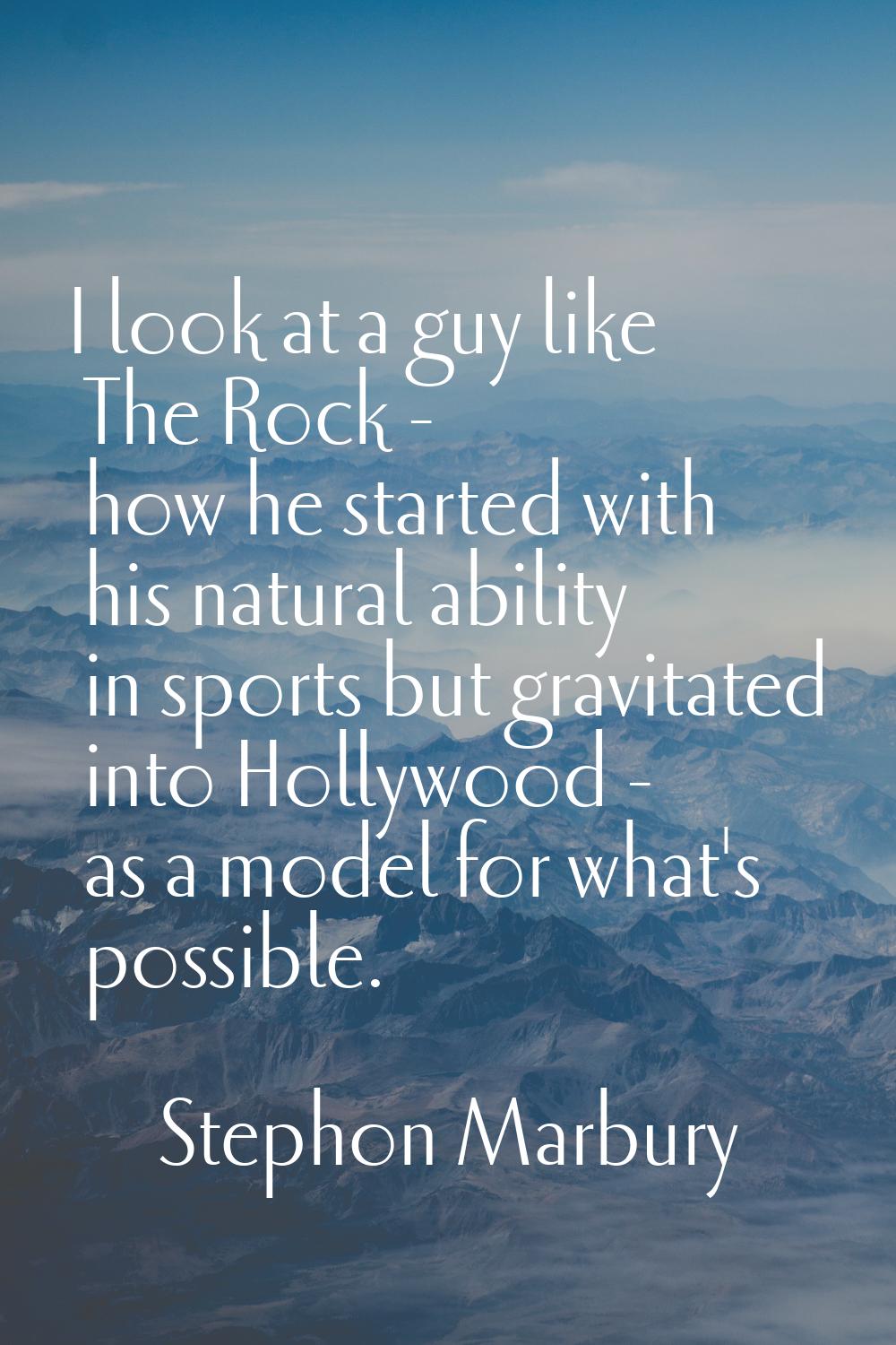 I look at a guy like The Rock - how he started with his natural ability in sports but gravitated in