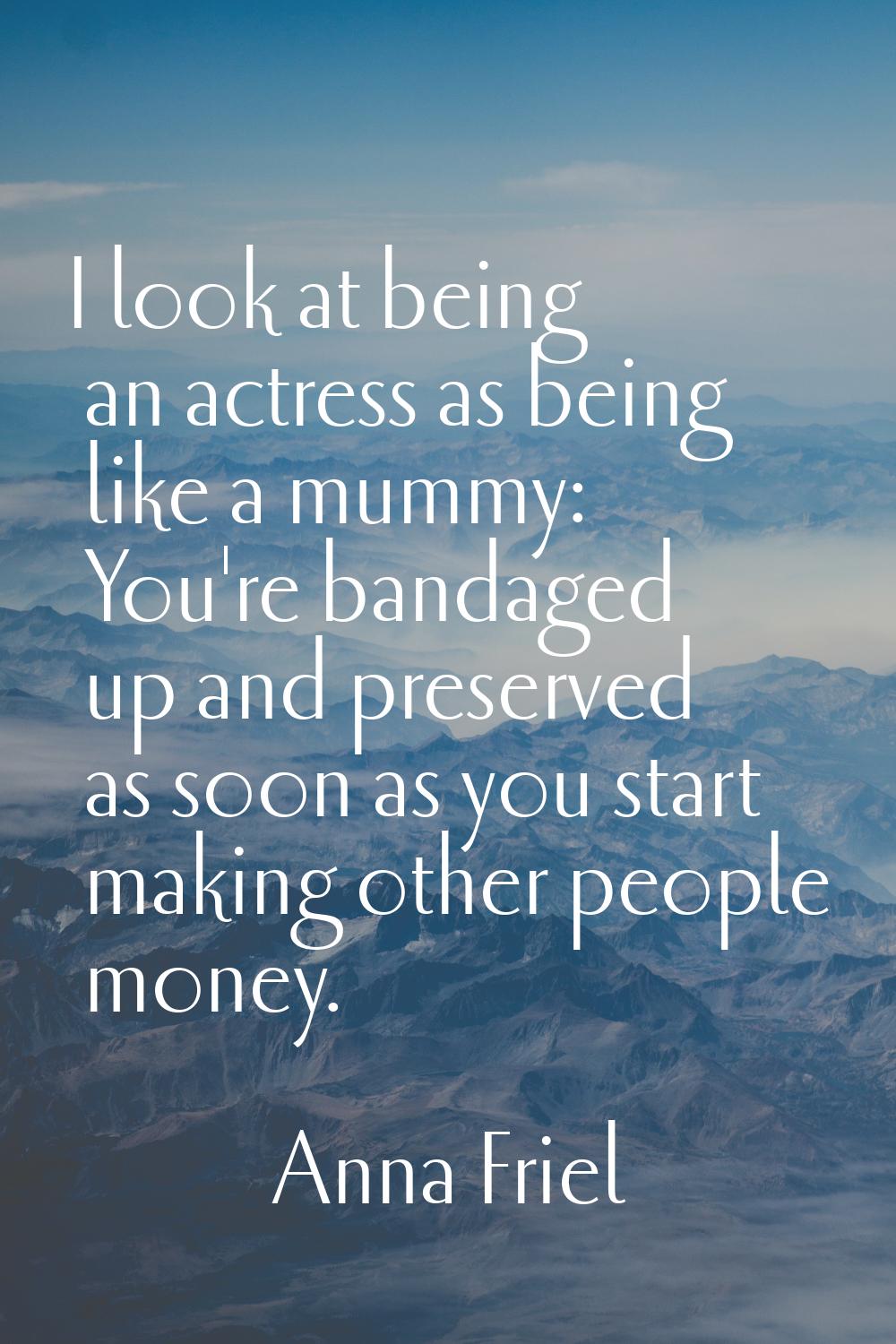 I look at being an actress as being like a mummy: You're bandaged up and preserved as soon as you s