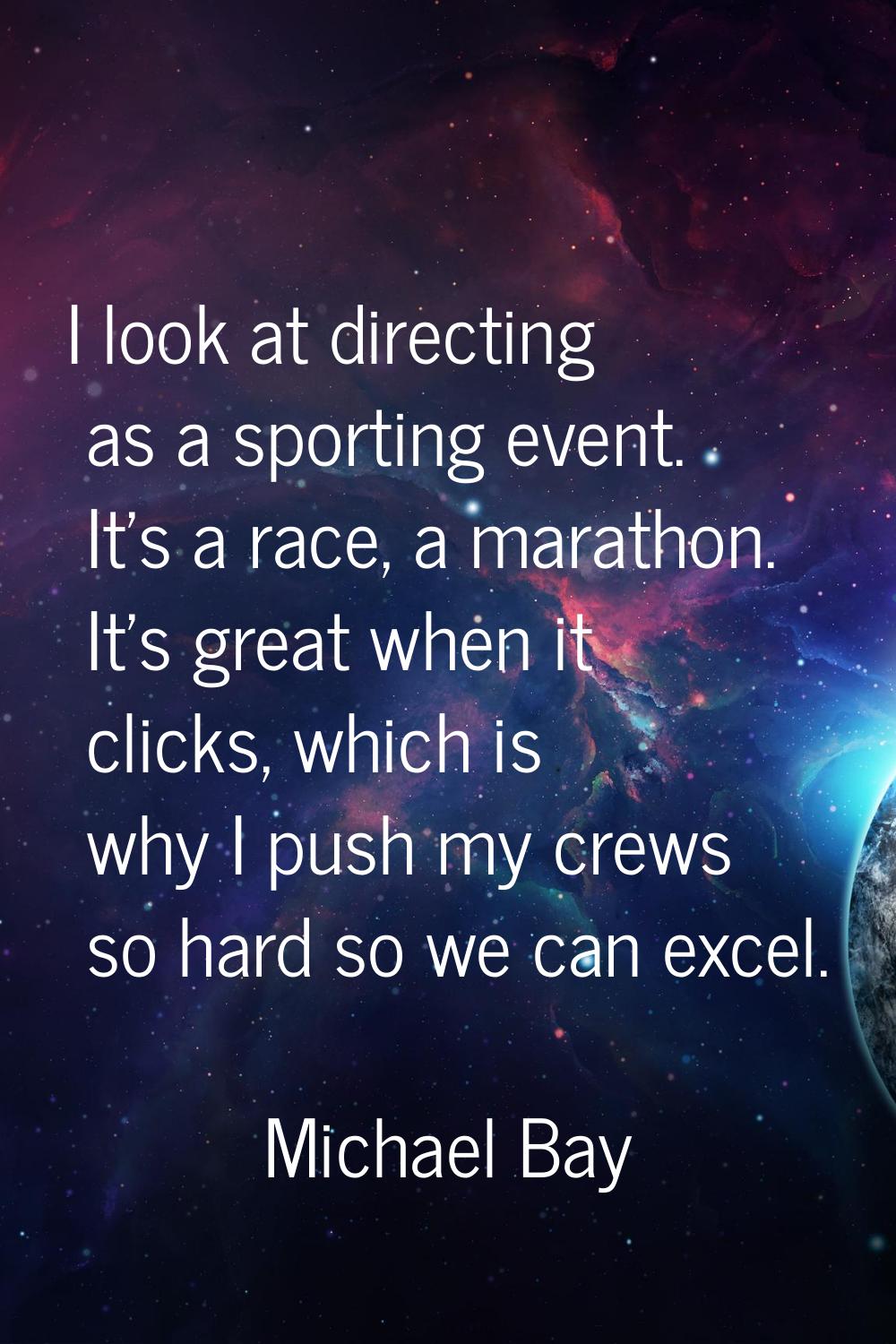 I look at directing as a sporting event. It's a race, a marathon. It's great when it clicks, which 