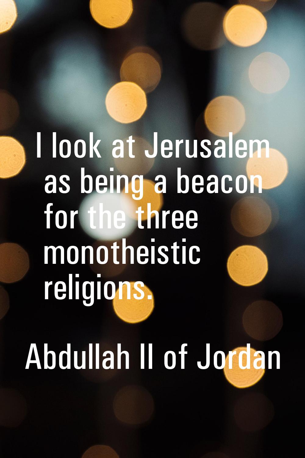 I look at Jerusalem as being a beacon for the three monotheistic religions.