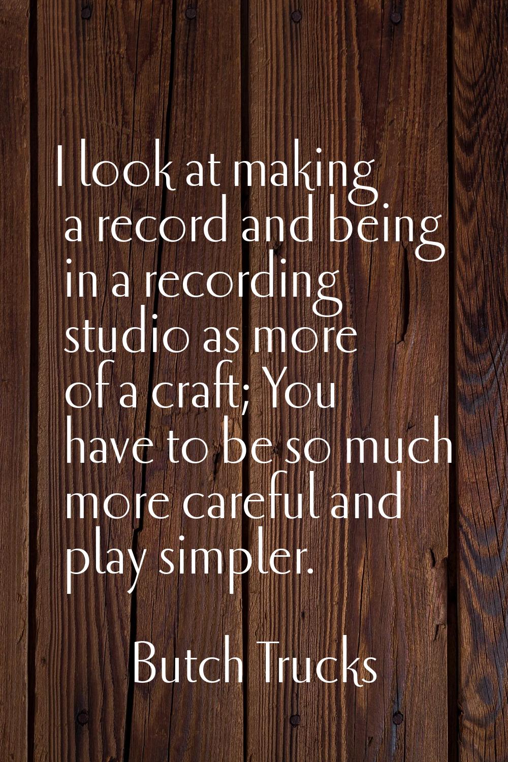 I look at making a record and being in a recording studio as more of a craft; You have to be so muc