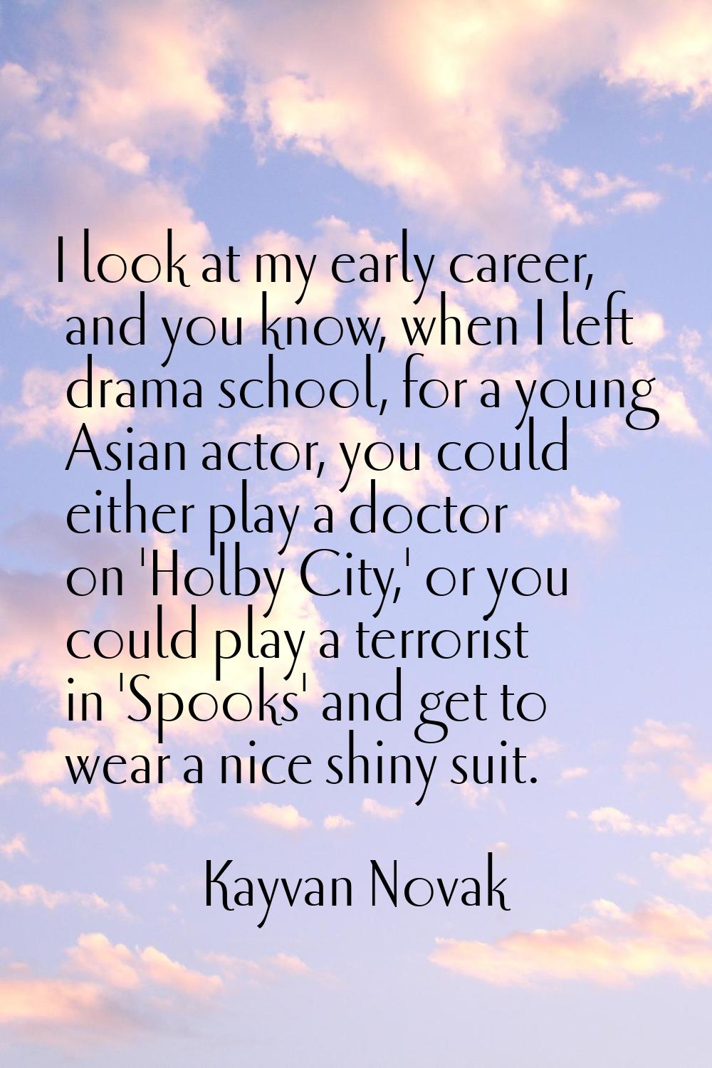 I look at my early career, and you know, when I left drama school, for a young Asian actor, you cou