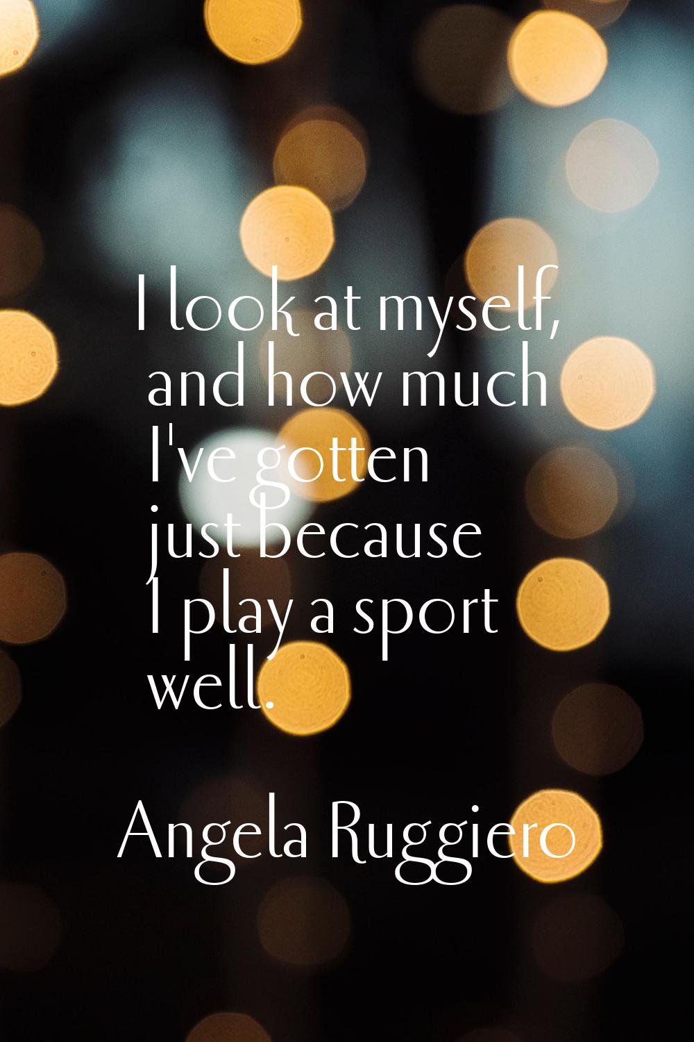 I look at myself, and how much I've gotten just because I play a sport well.