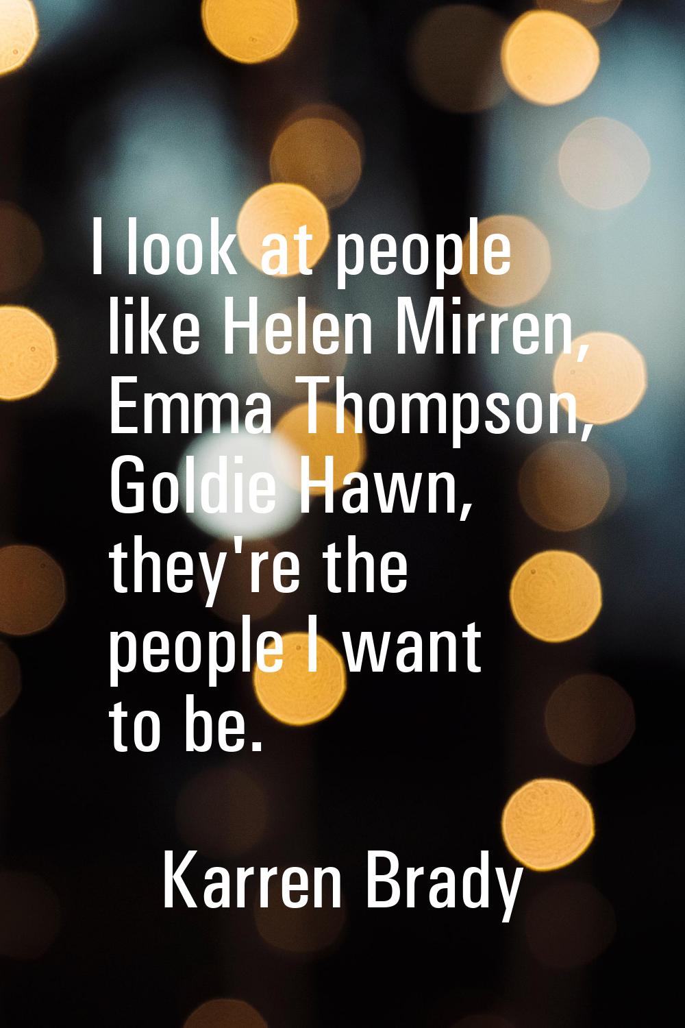 I look at people like Helen Mirren, Emma Thompson, Goldie Hawn, they're the people I want to be.
