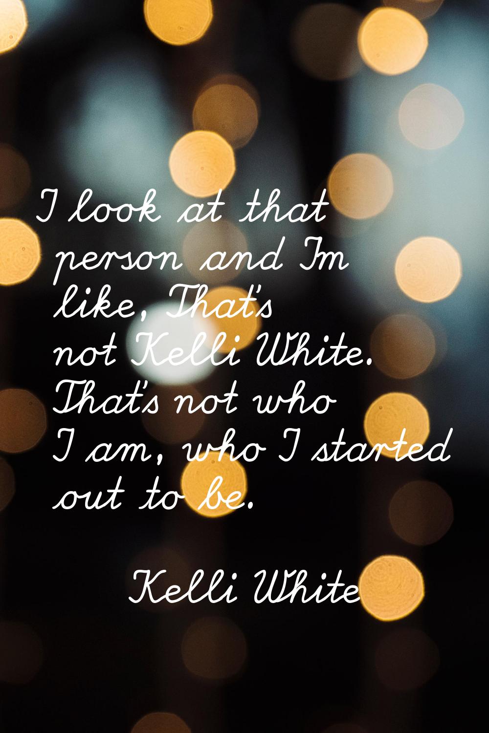 I look at that person and I'm like, That's not Kelli White. That's not who I am, who I started out 
