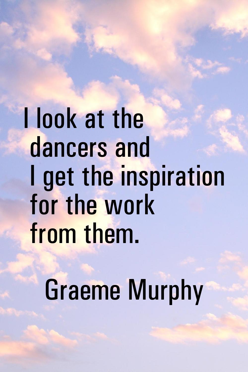 I look at the dancers and I get the inspiration for the work from them.
