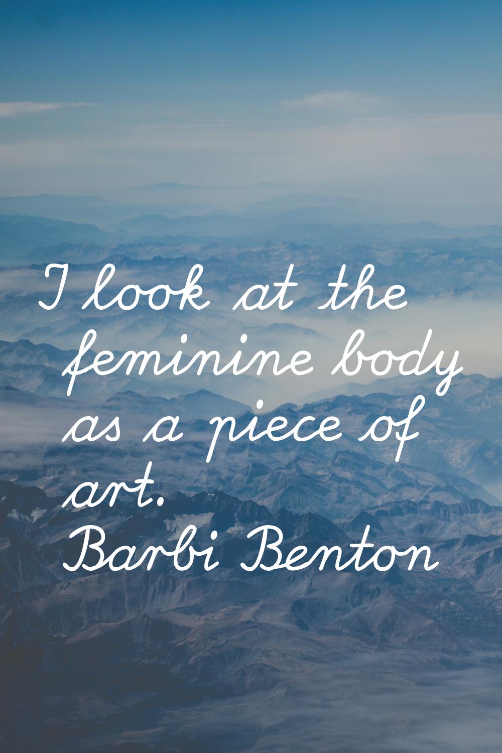 I look at the feminine body as a piece of art.